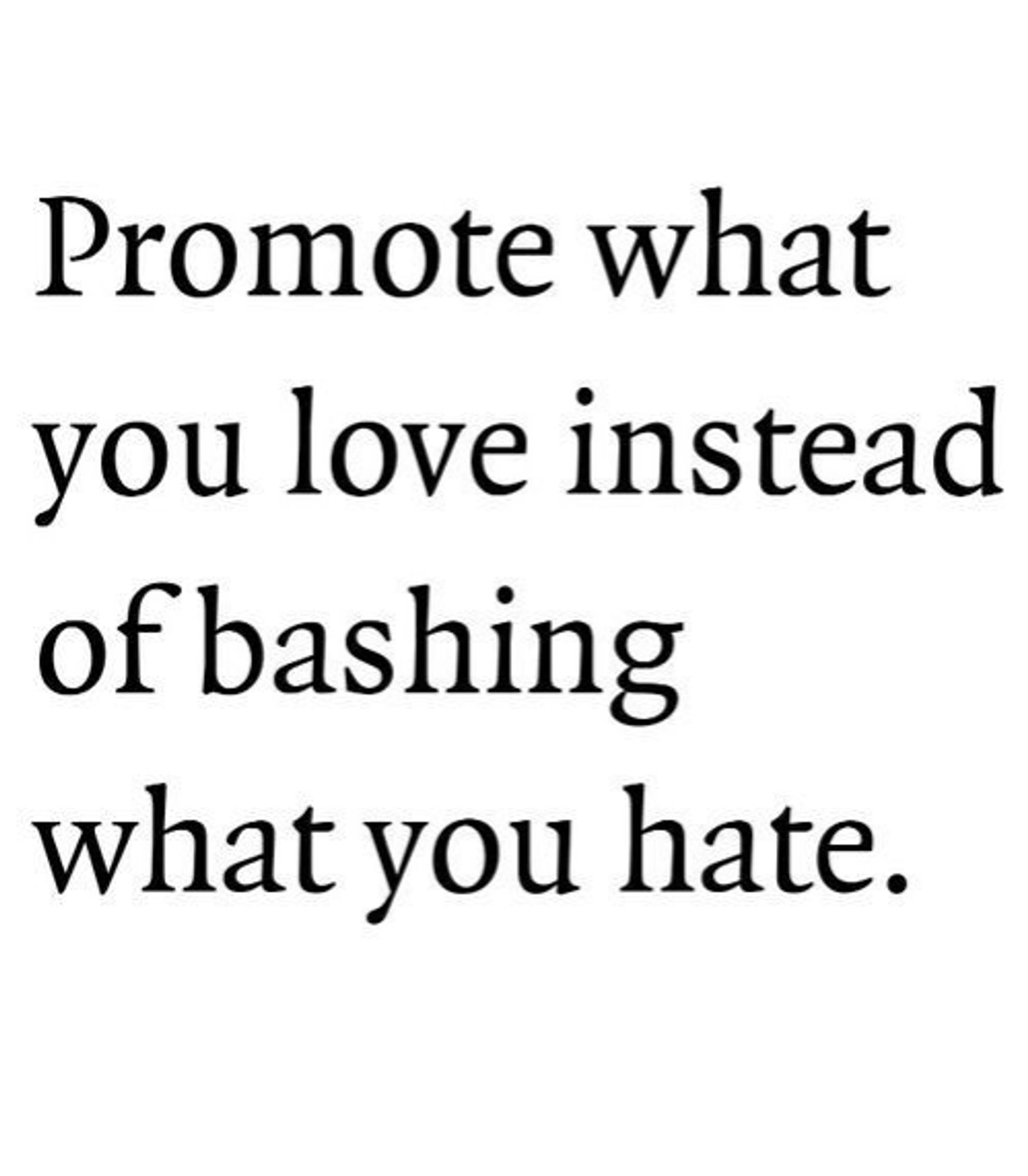 Promote what you love instead of bashing what you hate.