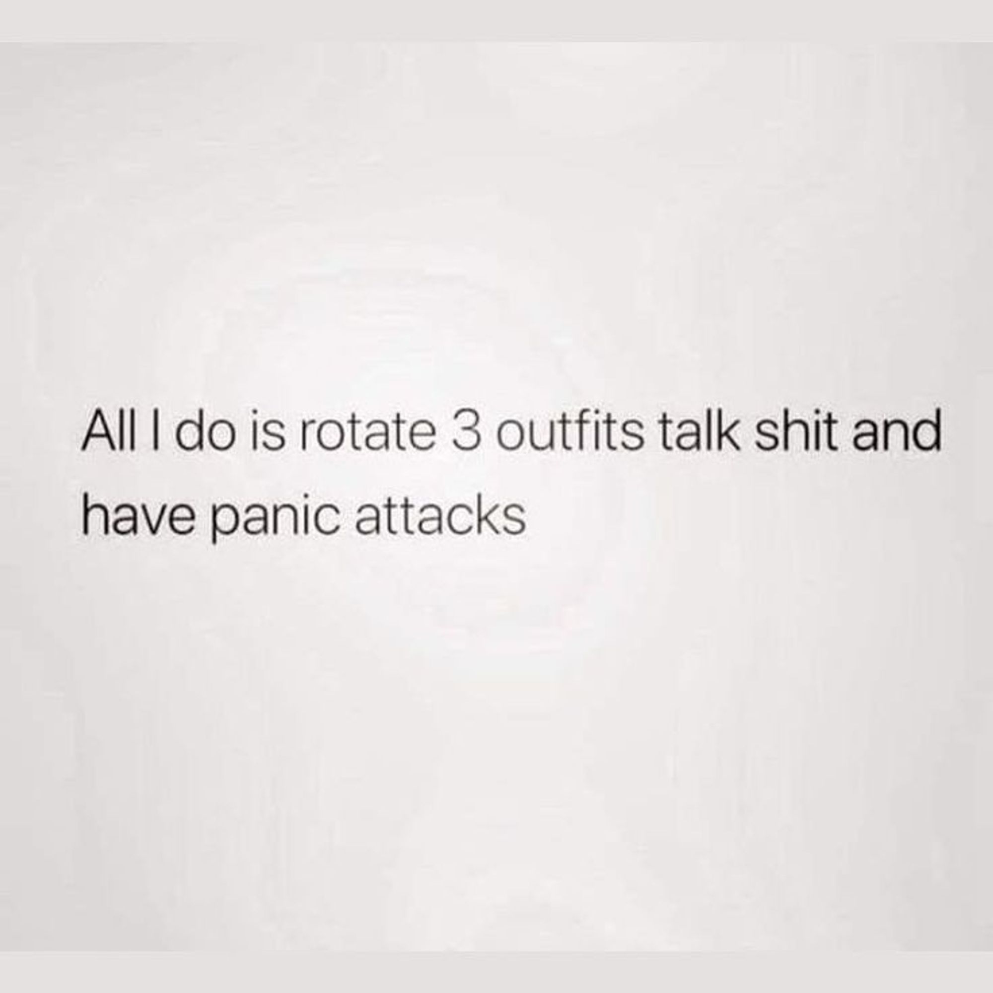 All I do is rotate 3 outfits, talk shit, and have panic attacks