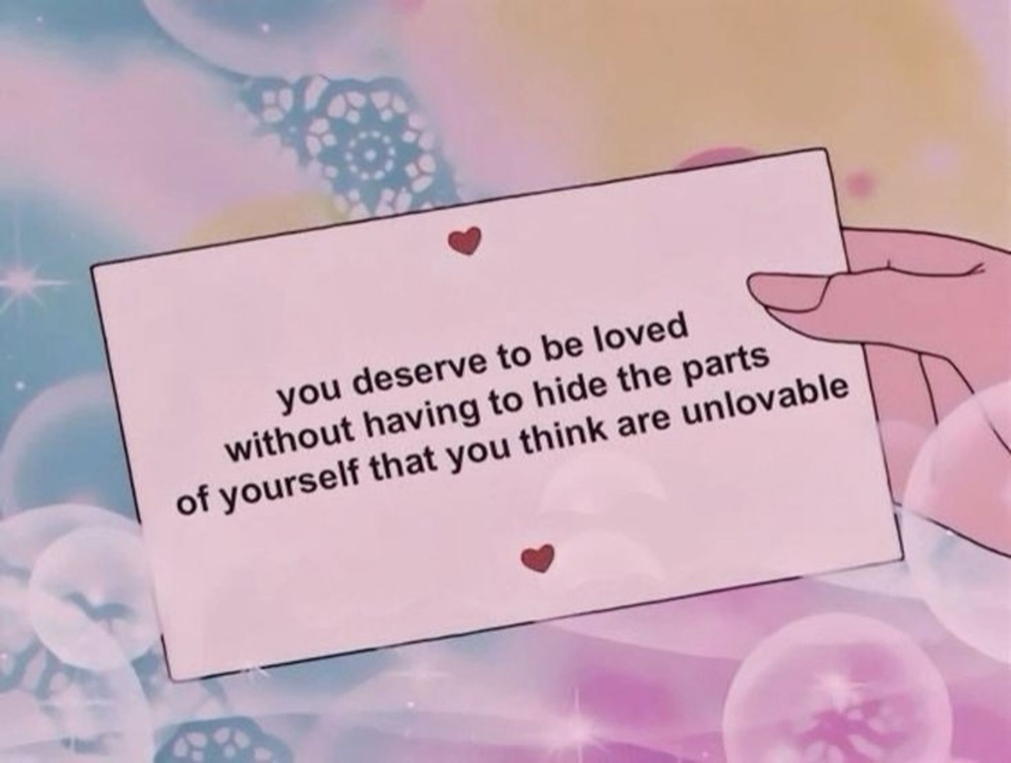 you deserve to be loved without having to hide the parts of yourself that you think are unlovable