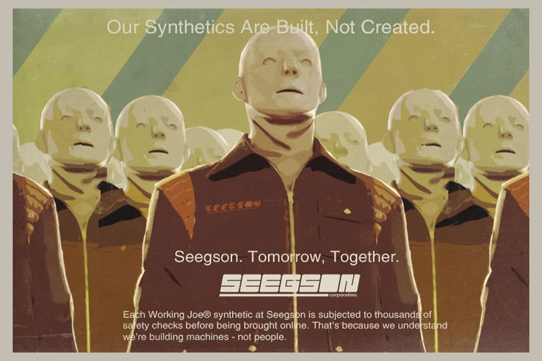 An in game advertisement for Seegson showing off the Working Joe androids.

The header reads "Our Synthetics Are Built, Not Created."

Below is the company slogan "Seegson. Tomorrow, Together." Then the Seegson logo.

After this copy reads "Each Working Joe® synthetic at Seegson is subjected to thousands of safety checks before being brought online. That's because we understand we're building machines - not people."