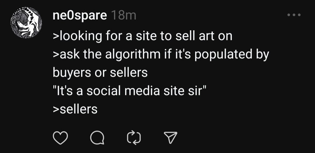 Threads post by me
>looking for a site to sell art on
>ask the algorithm if it's populated by buyers or sellers
"It's a social media site sir"
>sellers