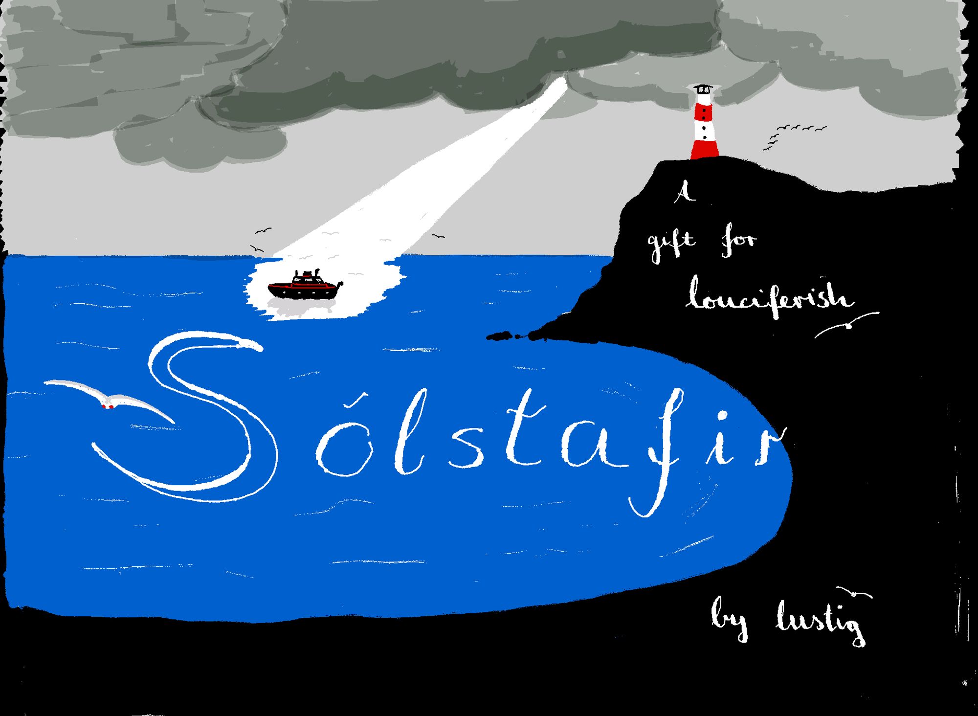 Title page for "Solstafir". It depicts a blue bay, framed by black cliffs on which a lighthouse thrones. The sky is full of dark clouds, except for a single beam of sunlight shining into the bay, straight onto a ship bobbing on the waves there.
In white the title of the fics, "Sólstafir" is written in the blue water, and on the black rocks "A gifrt for louciferish by lustig".