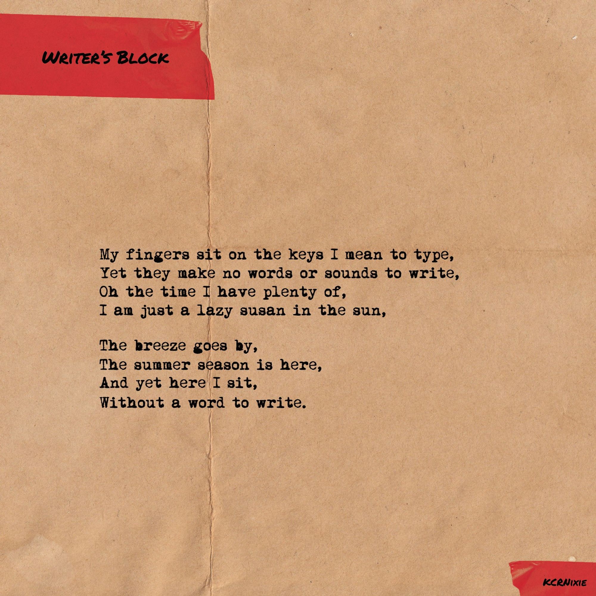 My fingers sit on the keys I mean to type,
Yet they make no words or sounds to write,
Oh the time I have plenty of,
I am just a lazy susan in the sun,

The breeze goes by,
The summer season is here,
And yet here I sit,
Without a word to write.