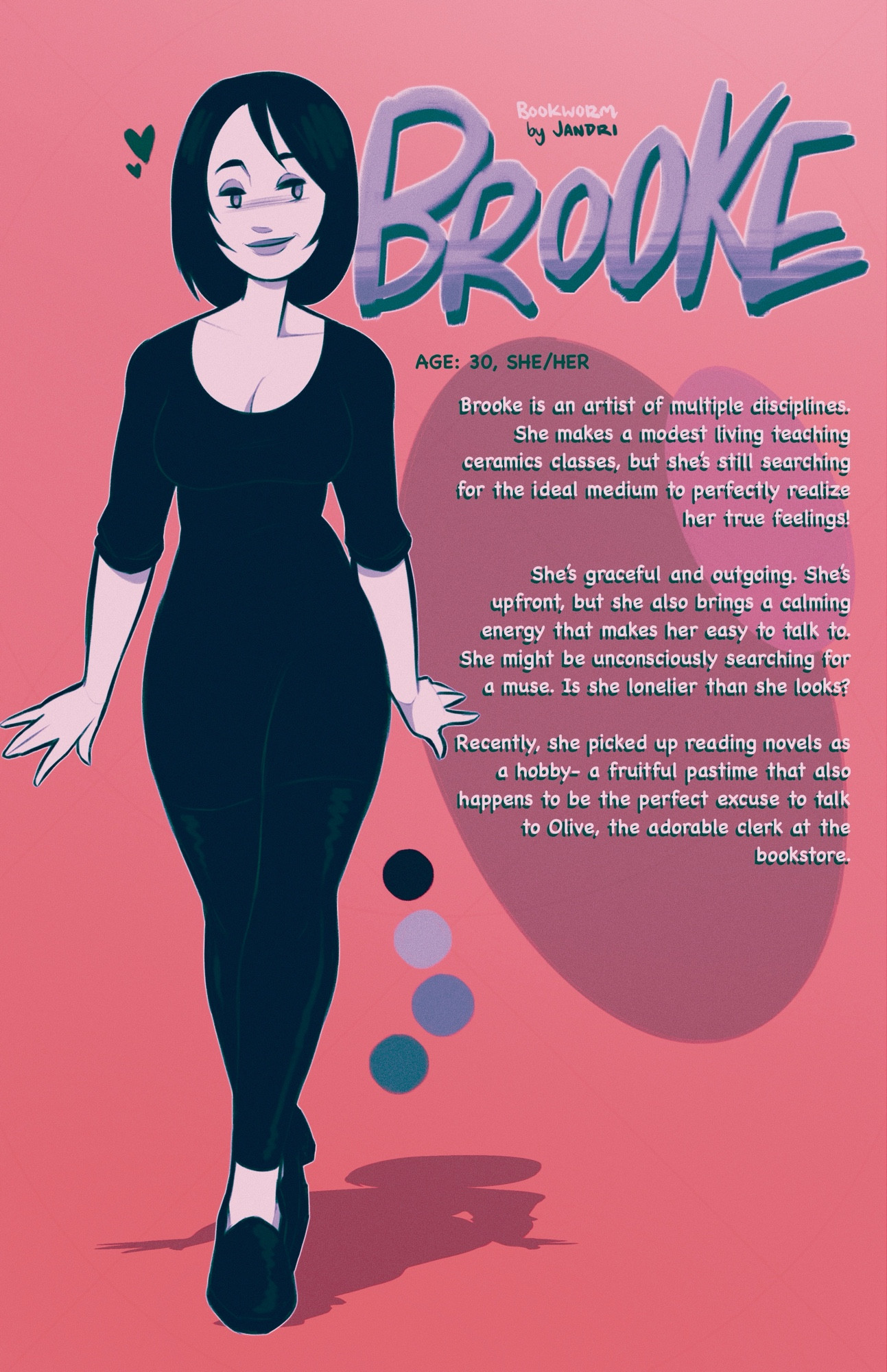 Brooke is an artist of multiple disciplines. She makes a modest living teaching ceramics classes, but she’s still searching for the ideal medium to perfectly realize her true feelings!

She’s graceful and outgoing. She’s upfront, but she also brings a calming energy that makes her easy to talk to. She might be unconsciously searching for a muse. Is she lonelier than she looks? 

Recently, she picked up reading novels as a hobby- a fruitful pastime that also happens to be the perfect excuse to talk to Olive, the adorable clerk at the bookstore. 