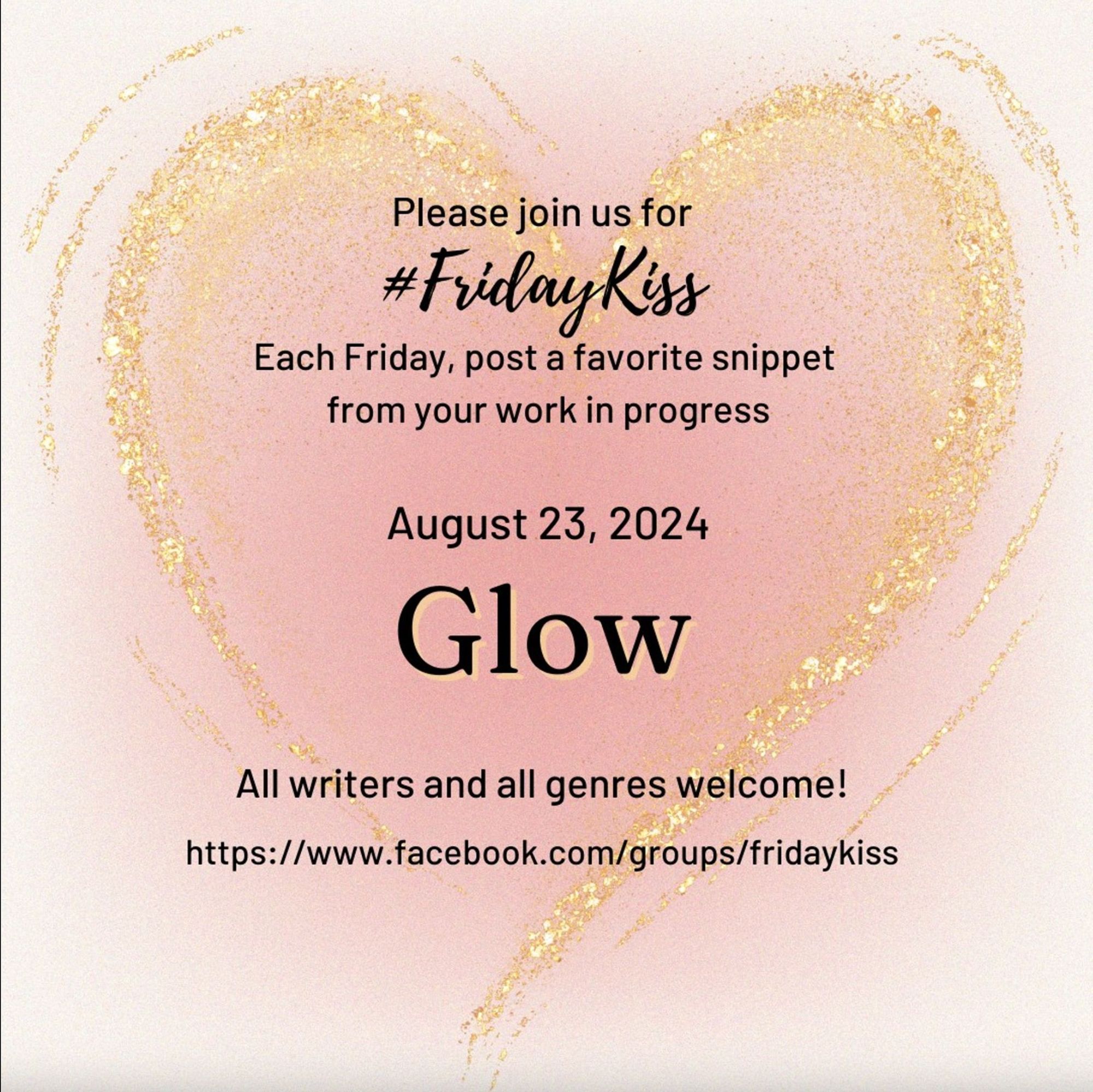 Image has a pale pink background, growing to a darker pink heart shape in the middle. Swoopy glittery gold lines emphasize the heart shape. In black text reads: Please join us for #FridayKiss Each Friday, post a favorite snippet from your work in progress August 23 GLOW All writers and genres welcome! https://facebook.com/groups/fridaykiss