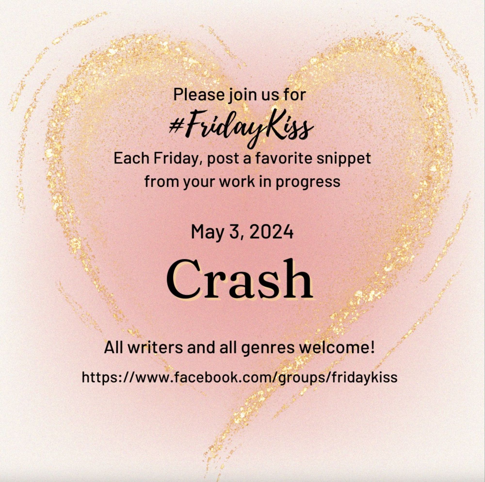 Image has a pale pink background, growing to a darker pink heart shape in the middle. Swoopy glittery gold lines emphasize the heart shape. In black text reads: Please join us for #FridayKiss Each Friday, post a favorite snippet from your work in progress April 26, 2024 CRASH All writers and genres welcome! https://facebook.com/groups/fridaykiss