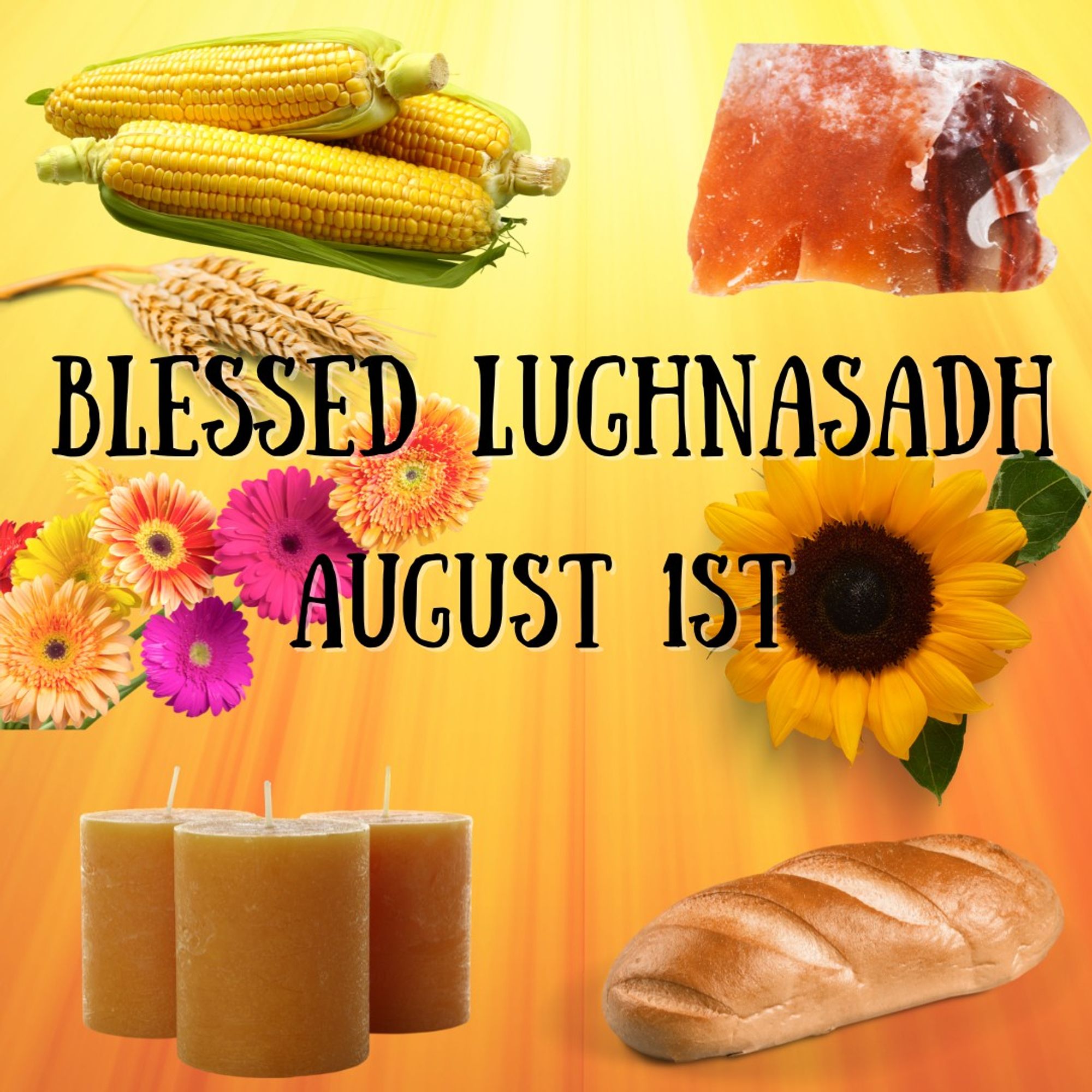 Image has a bright summery background that looks like streaked paint or watercolors. It starts as a bright yellow at the top and radiates downward and outward into a deep orange. There are several graphics around the edges of the background, beginning at the upper left and going around clockwise, those items are: three ears of yellow corn, partially in the husk; a chunk of orange carnelian, a gemstone; a yellow sunflower blossom with two green leaves; a loaf of bread; three beeswax candles, unlit; a pile of gerber daisies in orange, yellow, pink, and red; a stalk of dried wheat. In a black, curly (but still easy to read) font reads: Blessed Lughnasadh August 1st