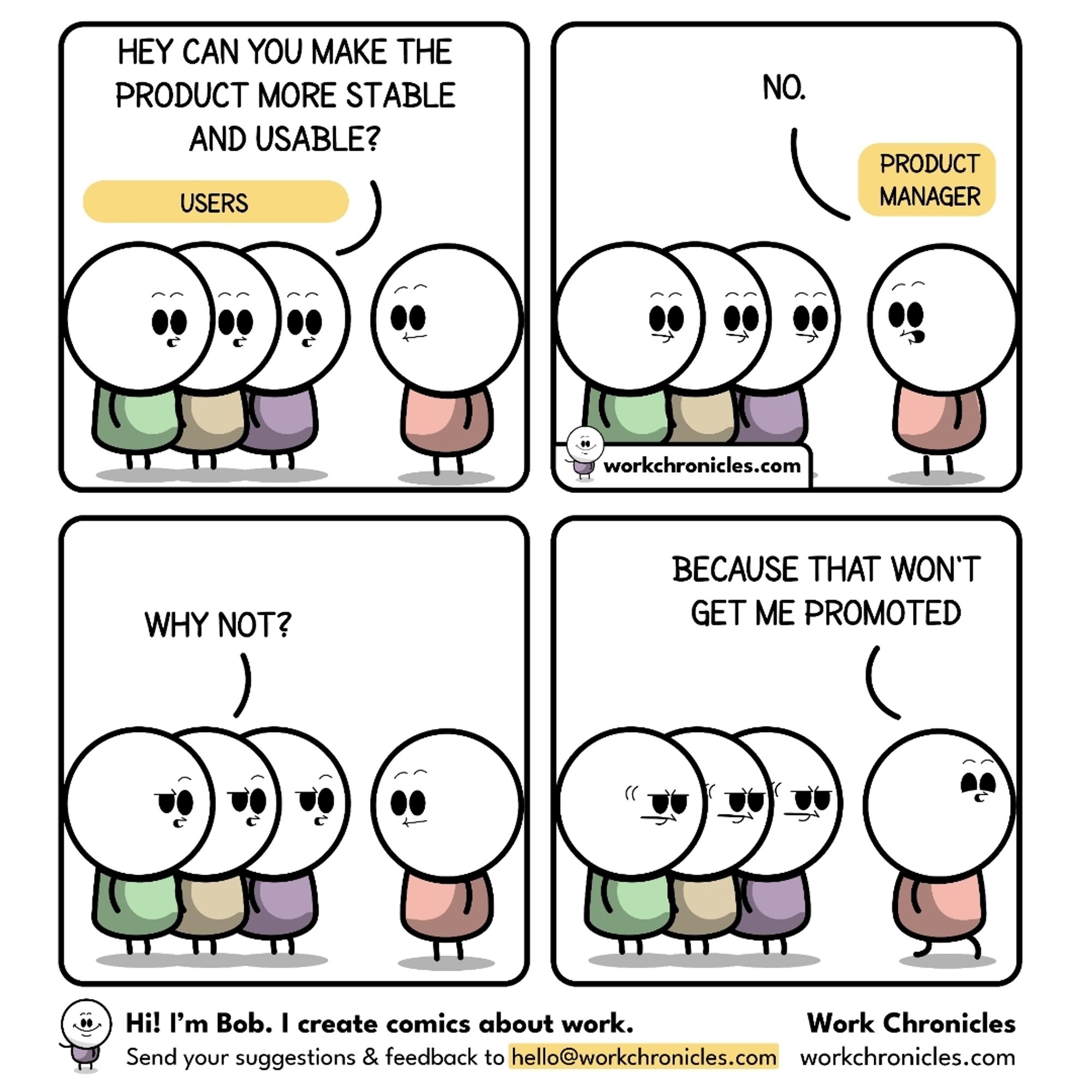 Work chronicles four panel meme of product manager talking to users. Users say "Hey can you make the product not stable and usable?". Product managers say "No". Users say "why not". Product manager responds "Because that wont get me promoted", while walking away