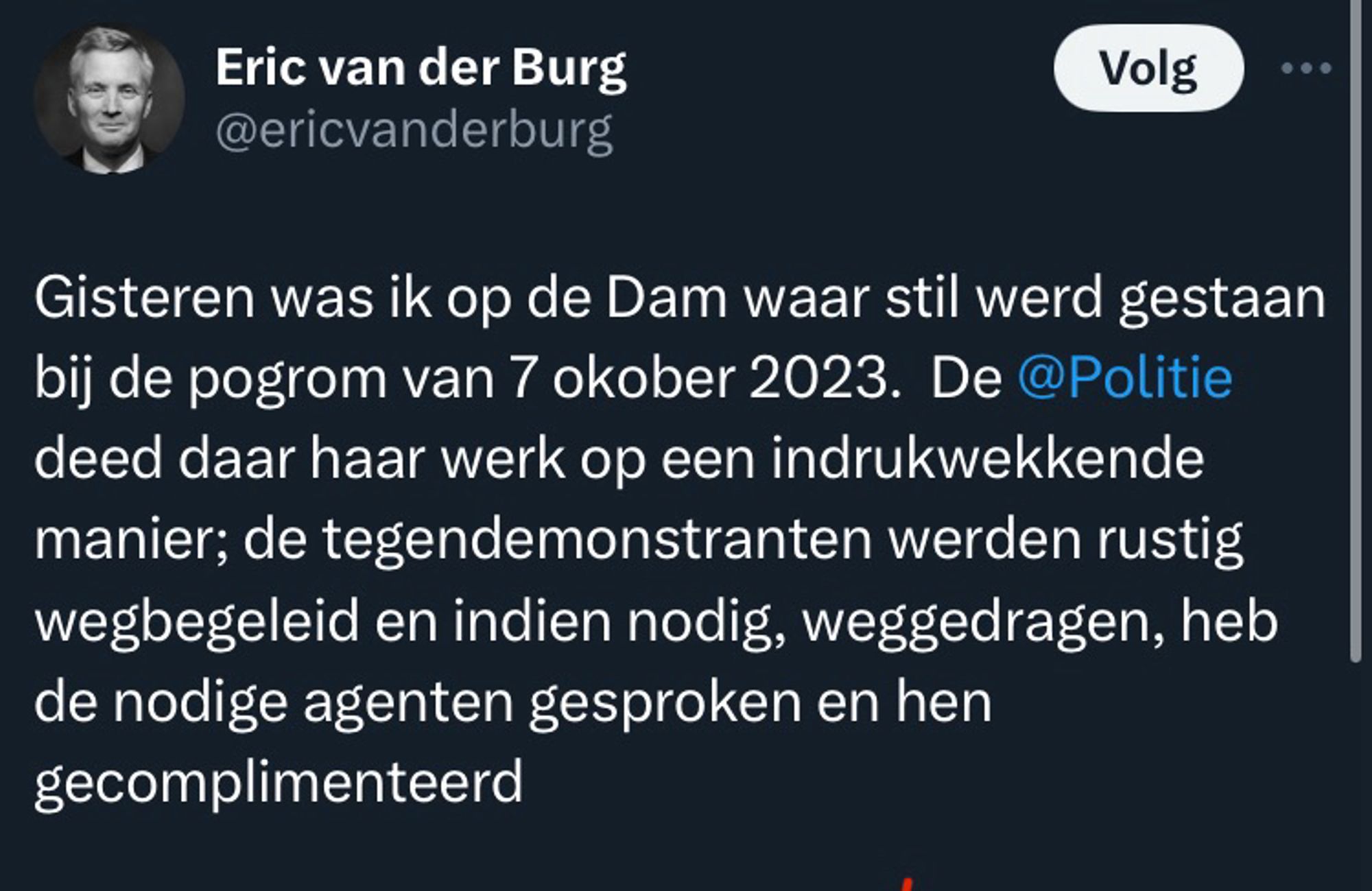 “Gisteren was ik op de Dam waar stil werd gestaan bij de pogrom van 7 okober 2023.  De @Politie deed daar haar werk op een indrukwekkende manier; de tegendemonstranten werden rustig wegbegeleid en indien nodig, weggedragen, heb de nodige agenten gesproken en hen  gecomplimenteerd”