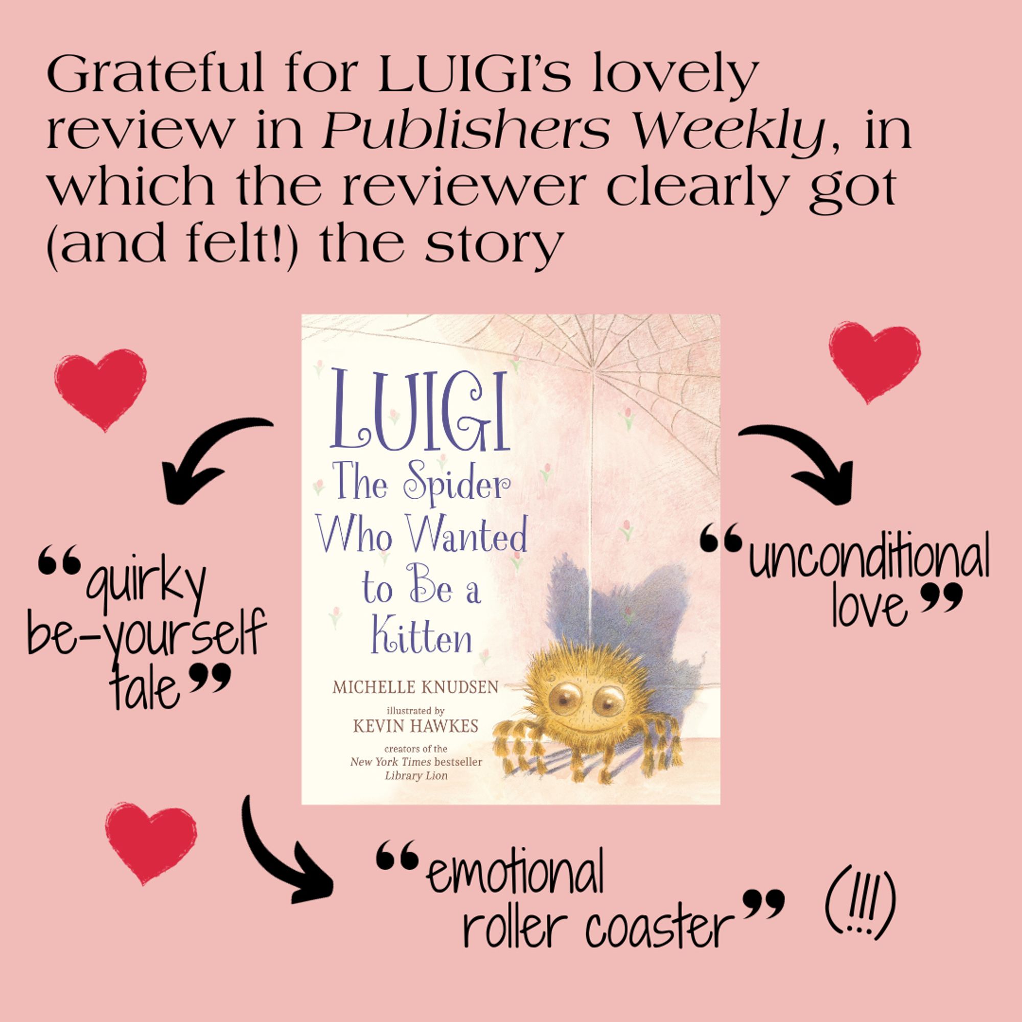 Graphic with text that says: "Grateful for LUIGI's lovely review in Publishers Weekly, in which the reviewer clearly got (and felt!) the story" along with a cover image of the book and three pull quotes with arrows and hearts: "quirky be-yourself tale" "unconditional love" and "emotional roller coaster"