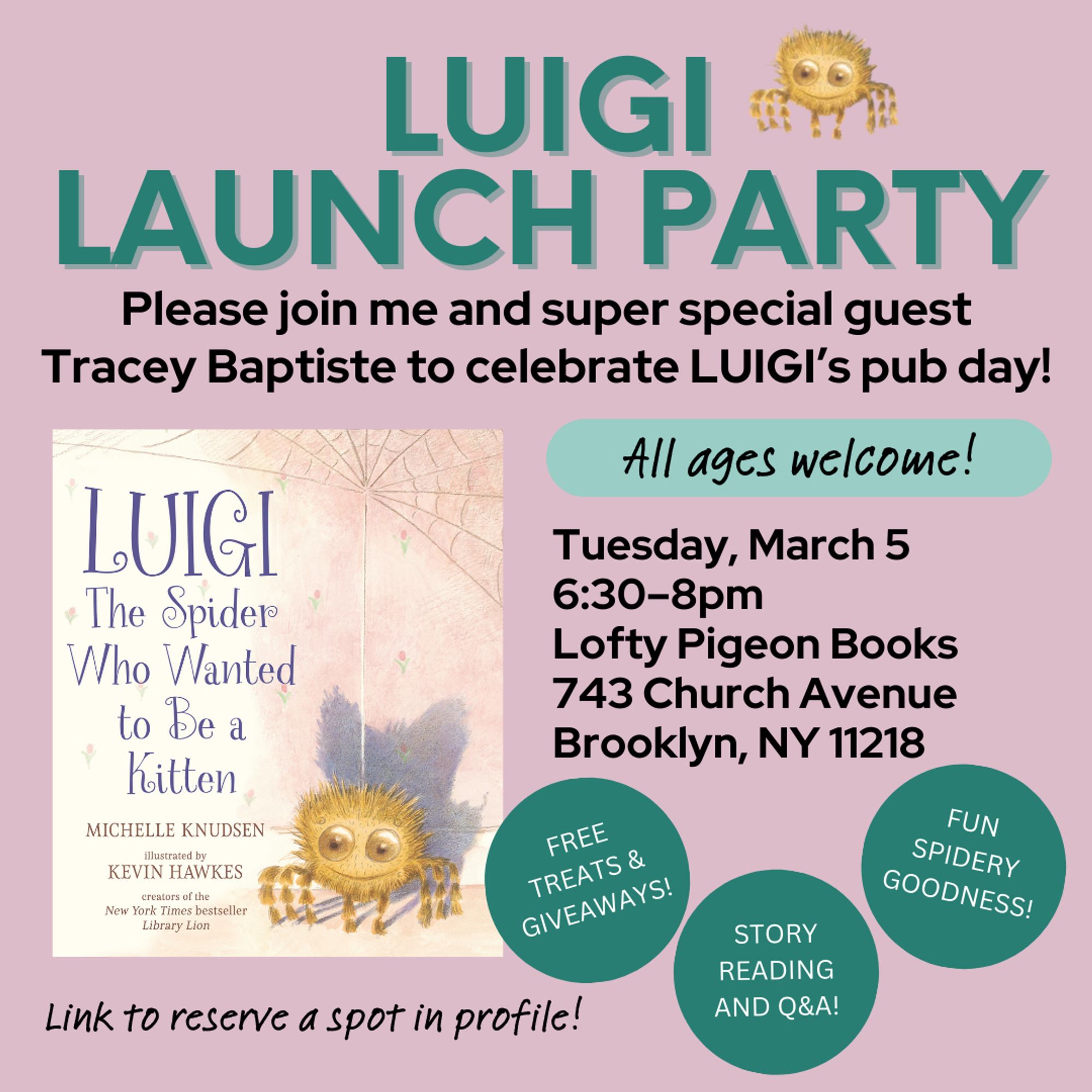 Graphic with information about my launch party to celebrate my forthcoming picture book LUIGI, THE SPIDER WHO WANTED TO BE A KITTEN. It says: "LUIGI LAUNCH PARTY. Please join me and super special guest Tracey Baptiste to celebrate Luigi's pub day! All ages welcome! Tuesday, March 5, 6:30-8pm, Lofty Pigeon Books, 743 Church Avenue, Brooklyn, NY 11218. Free treats & giveaways! Story reading and Q&A! Fun spidery goodness! Link to reserve a spot in profile!" There is a cover image of the book in the lower left and a small spot of Luigi the spider being adorable in the upper right.