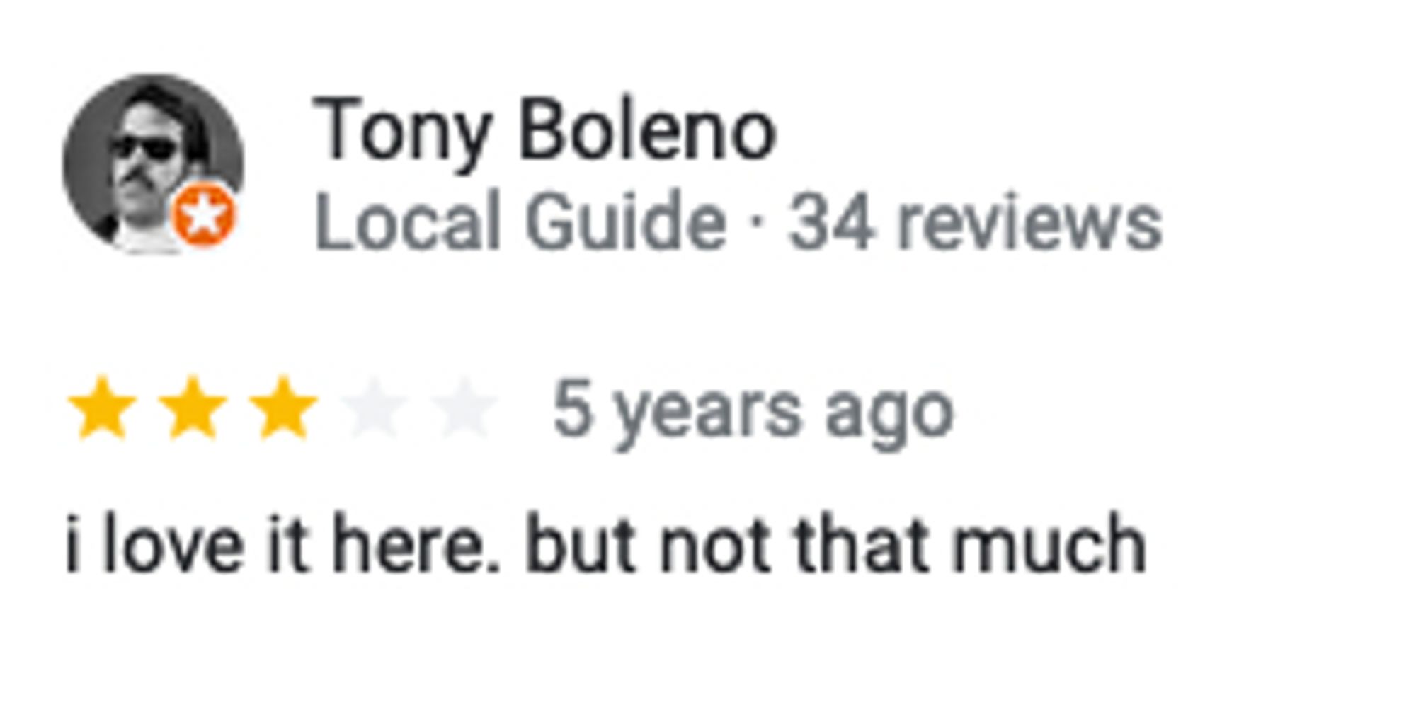 Google 3-star review from a dude in sunglasses named Tony Boleno:

i love it here. but not that much