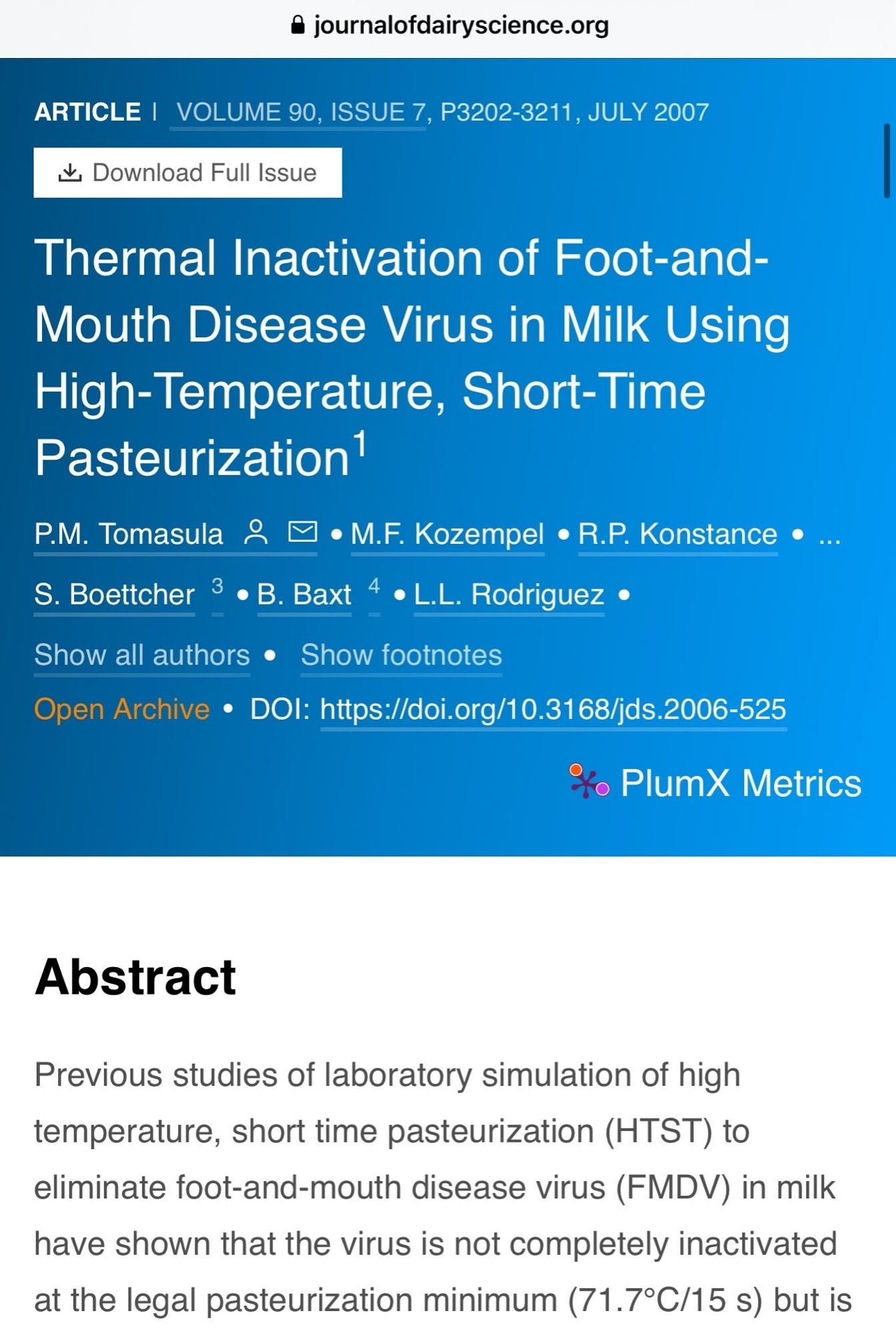 journalofdairyscience.org
ARTICLE I VOLUME 90, ISSUE 7, P3202-3211, JULY 2007
✓ Download Full Issue
Thermal Inactivation of Foot-and- Mouth Disease Virus in Milk Using High-Temperature, Short-Time Pasteurization¹
P.M. Tomasula ⚫M.F. Kozempel ⚫R.P. Konstance •
S. Boettcher 3 B. Baxt 4 ⚫L.L. Rodriguez ⚫
.
Show all authors Show footnotes
•
Open Archive • DOI: https://doi.org/10.3168/jds.2006-525
PlumX Metrics
Abstract
Previous studies of laboratory simulation of high temperature, short time pasteurization (HTST) to eliminate foot-and-mouth disease virus (FMDV) in milk have shown that the virus is not completely inactivated at the legal pasteurization minimum (71.7°C/15 s) but is