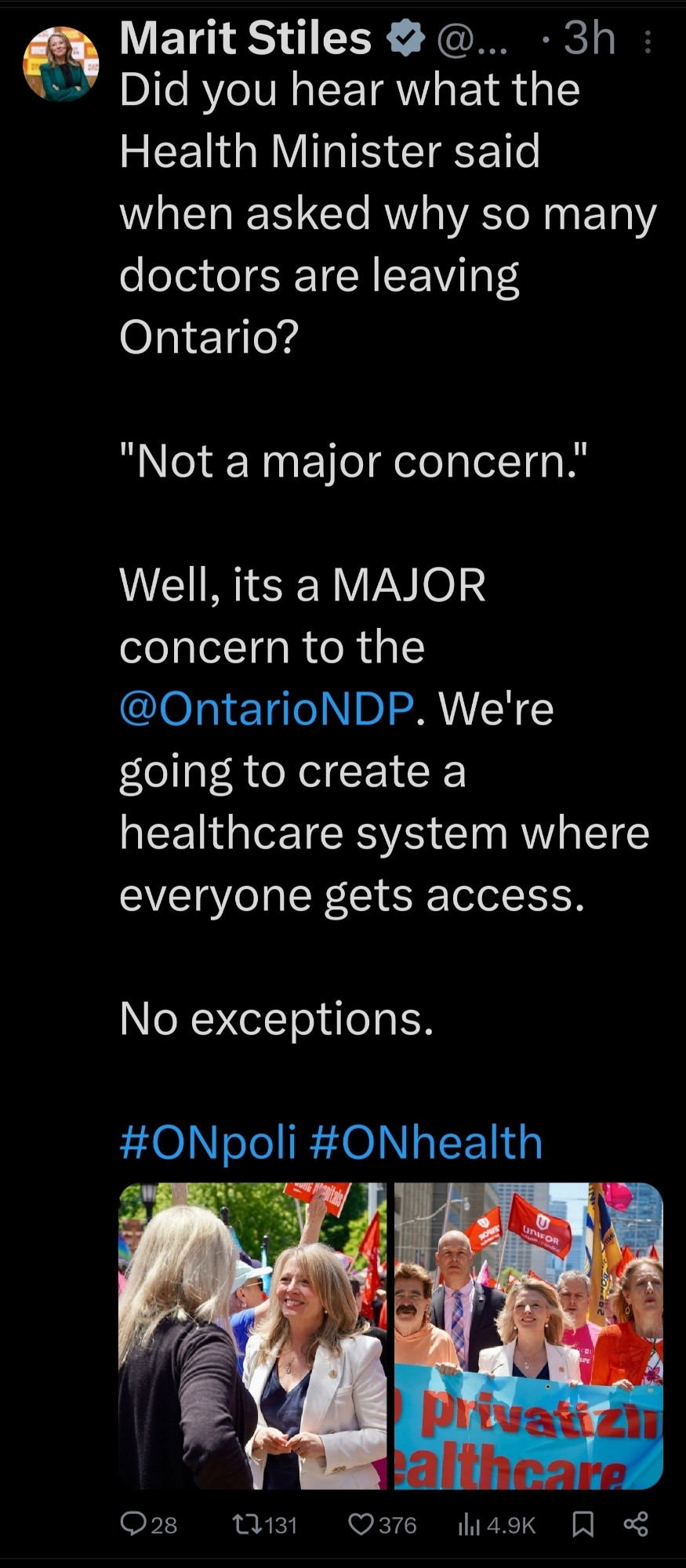 Marit Stiles
@...
.3h3
Did you hear what the
Health Minister said
when asked why so many
doctors are leaving
Ontario?
"Not a major concern."
Well, its a MAJOR concern to the
@OntarioNDP. We're
going to create a
healthcare system where everyone gets access.
No exceptions.
#ONpoli #ONhealth
UNIFOR
privatizi calthcare
28
131
376
Ilil 4.9K ☐ %