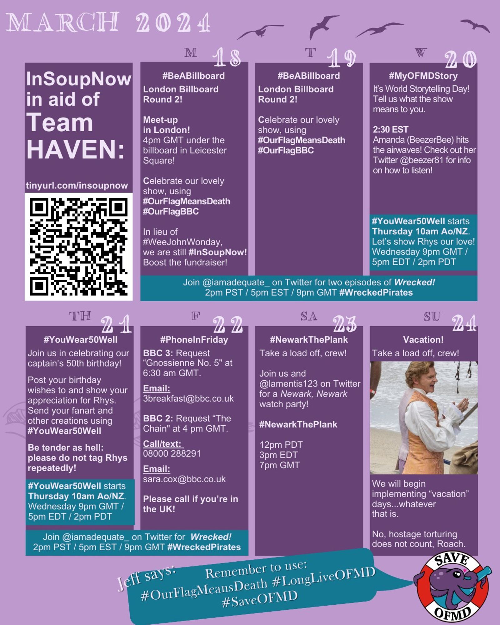 TH: # You Wear 50 Well. Join us in celebrating our captain’s 50th birthday! Post your birthday wishes to and show your appreciation for Rhys. Send your fanart and other creations using  # You Wear 50 Well. Be tender as hell: please do not tag Rhys repeatedly!
F: #Phone In Friday. BBC 3: request “Gnossienne No. 5" at 6:30 am GMT. Email link. BBC 2 request “The Chain" at 4 pm GMT. Call/text: 08000 288291. Email link. Please call if you’re in the UK!
SA: # Newark The Plank. Take a load off, crew! Join us and @ lamentis 123 on Twitter for a Newark, Newark watch party! #Newark The Plank. 12pm PDT. 3pm EDT. 7pm GMT.
SU: Vacation. Take a load of, crew! (There is a picture of Stede telling the Crew to go on vacation). Take a load off, crew! We will begin implementing 'vacation' days... whatever that is.No, hostage torturing does not count, Roach.
Jeff Says: Remember to use # Our Flag Means Death # Long Live OFMD # Save OFMD. 
In Soup Now in aid of Team HAVEN: tinyurl.com/insoupnow
