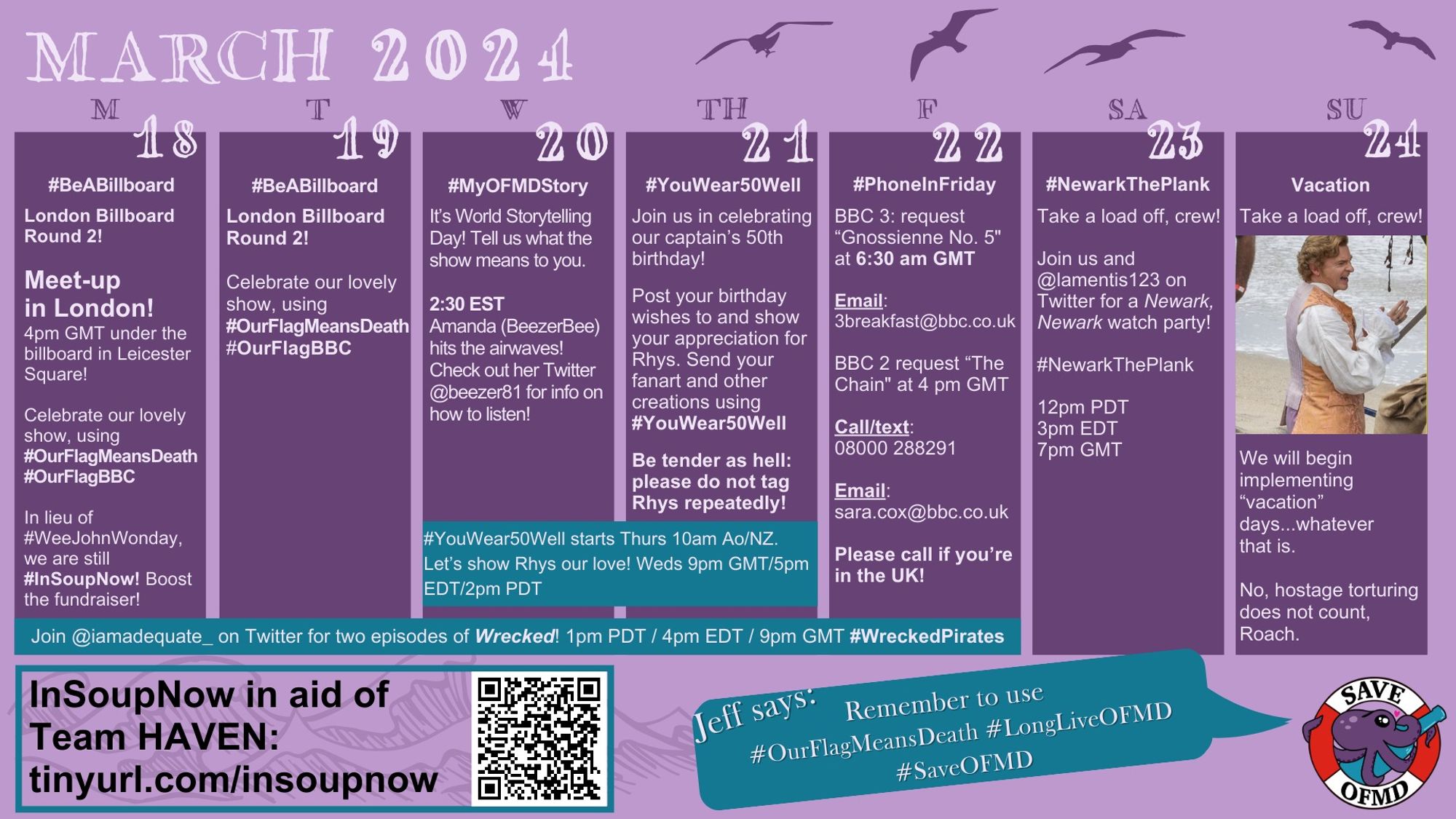 Calendar for March 18 to 24.
Mon to Fri: Join @ iamadequate on Twitter for 2 episodes of Wrecked! 1pm PST, 4pm EST, 9pm GMT, # Wrecked Pirates.
Weds to Thurs: #You Wear 50 Well starts Thurs 10am Ao/NZ. Let’s show Rhys our love! Weds 9pm GMT/5pm EDT/2pm PDT.
M: # Be A Billboard. London Billboard Round 2! Meet-up in London! 4pm GMT under the billboard in Leicester Square! Celebrate our lovely show, using #Our Flag Means Death #Our Flag BBC. In lieu of #WeeJohnWonday, we are still #InSoupNow! Boost the fundraiser!
T: # Be A Billboard. London Billboard Round 2! Celebrate our lovely show, using #Our Flag Means Death #Our Flag BBC. 
W: # My OFMD Story. It’s World Storytelling Day! Tell us what the show means to you. 2:30 EST Amanda (Beezer Bee) hits the airwaves! Check out her Twitter @ Beezer Bee 81 for info on how to listen!