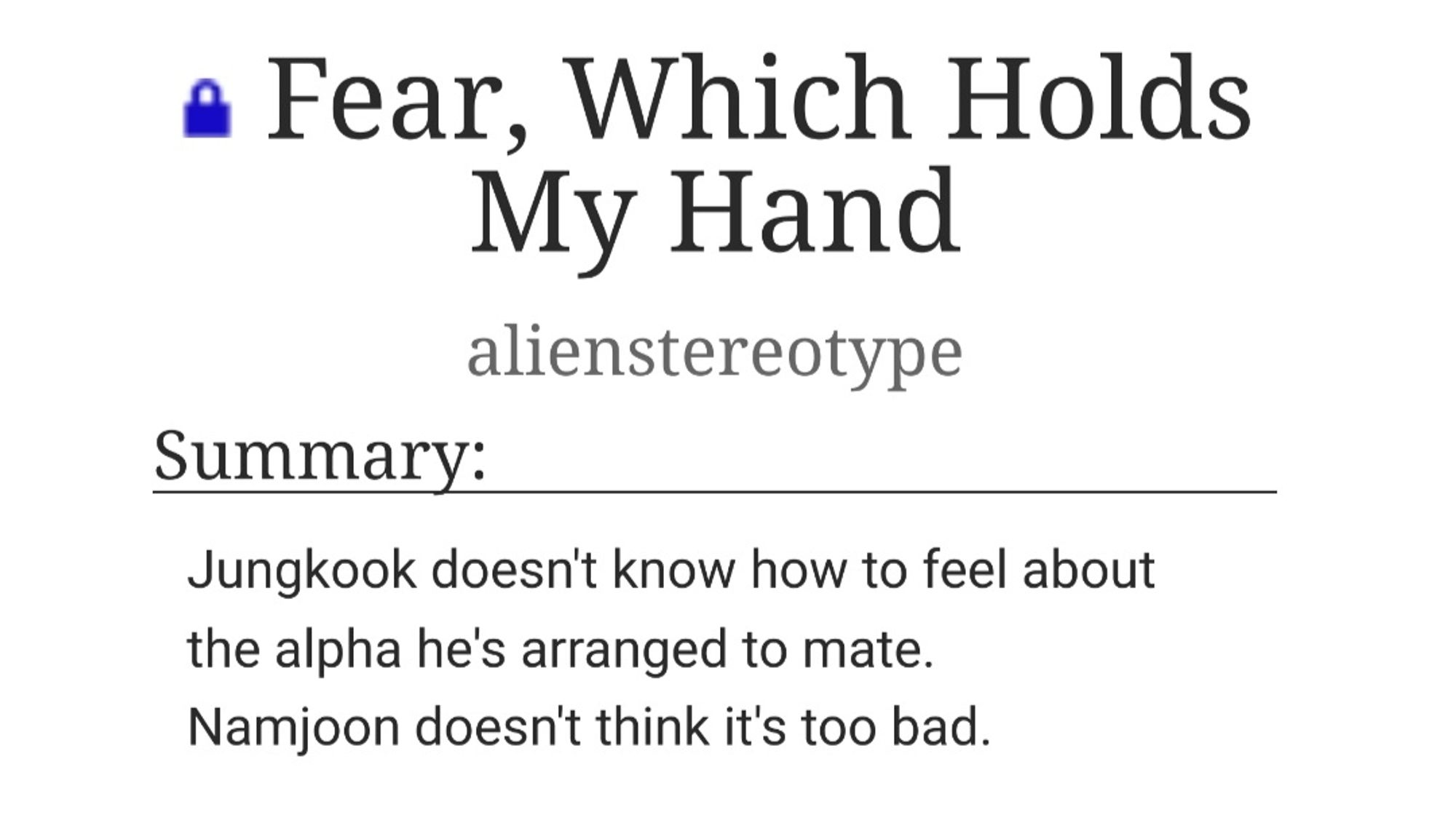 Screenshot of a locked fic on Ao3 titled Fear, Which Holds My Hand by alienstereotype. Summary: Jungkook doesn't know how to feel about the alpha he's arranged to mate. Namjoon doesn't think it's too bad.