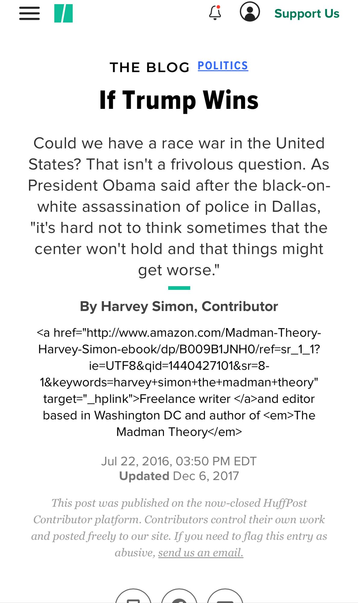 THE BLOG POLITICS
If Trump Wins
Could we have a race war in the United States? That isn't a frivolous question. As President Obama said after the black-on-white assassination of police in Dallas,
"it's hard not to think sometimes that the center won't hold and that things might get worse."
By Harvey Simon, Contributor