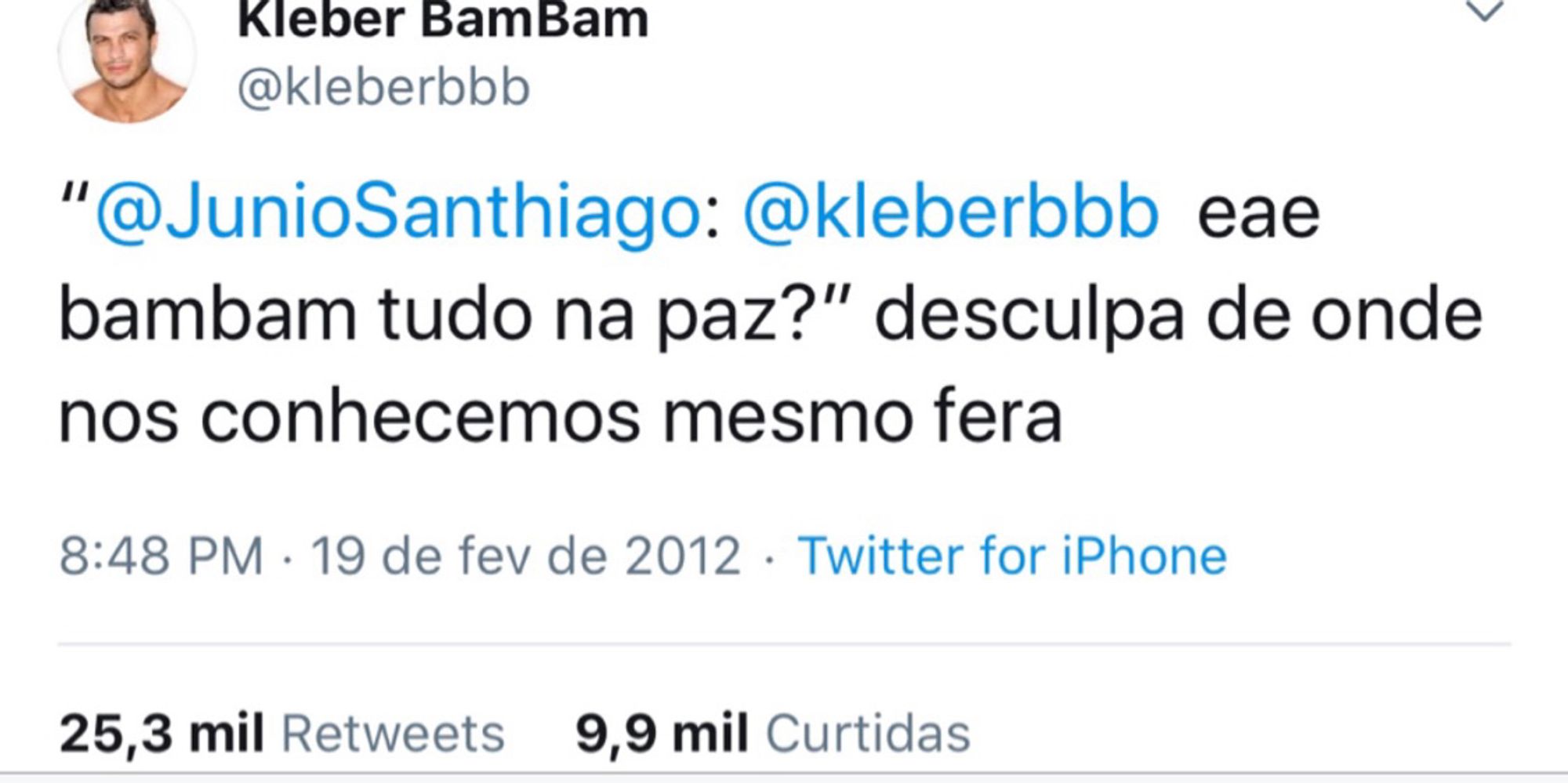 print de tweet 


Kleber BamBam

@kleberbbb
"@JunioSanthiago: @kleberbbb eae bambam tudo na paz?" desculpa de onde nos conhecemos mesmo fera