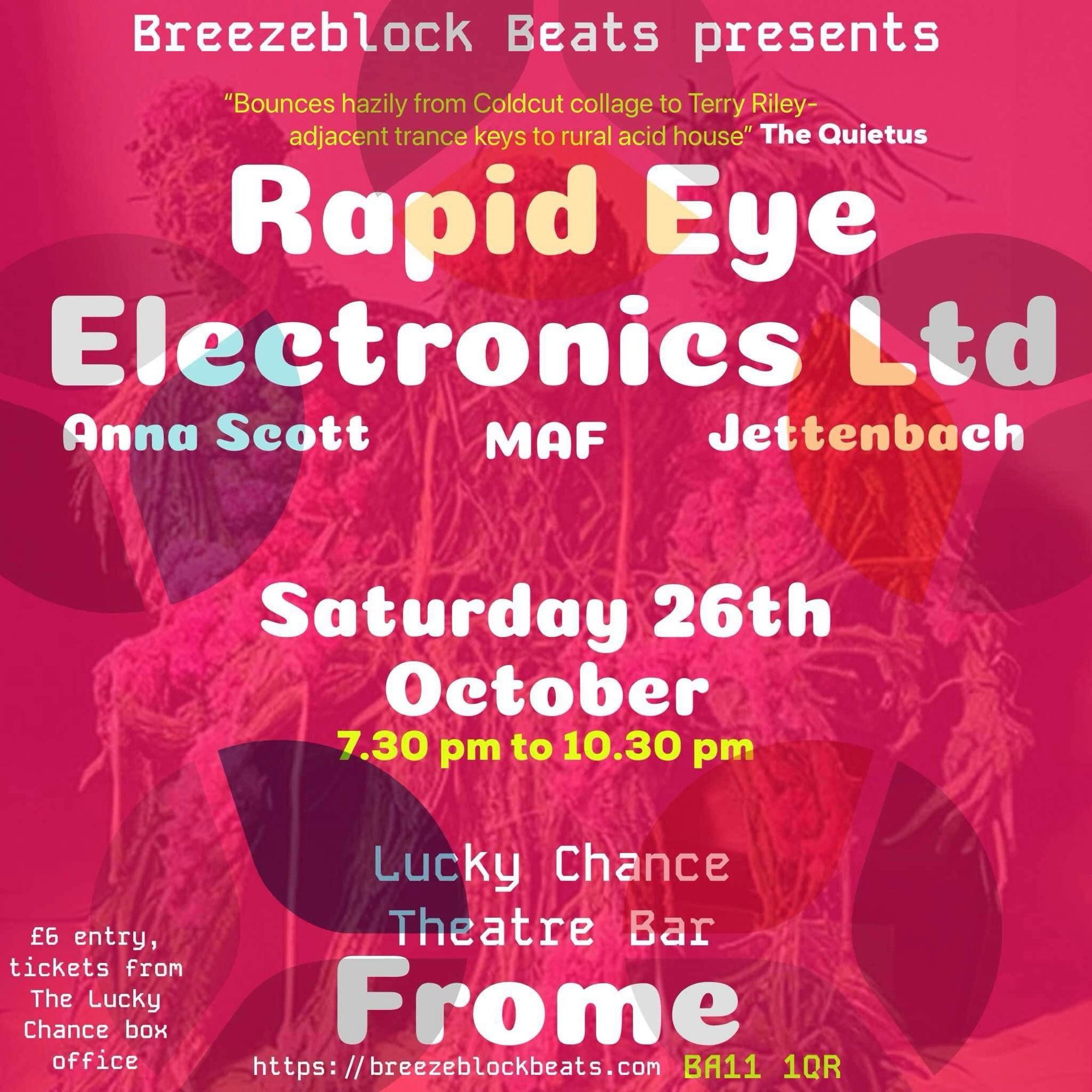 Breezeblock Beats presents "Bounces hazily from Coldcut collage to Terry Riley- adjacent trance keys to rural acid house" The Quietus Rapid Eye Electronics Ltd Anna Scott MAF Jettenbach £6 entry, tickets from The Lucky Chance box office Saturday 26th October 7.30 pm to 10.30 pm Lucky Chance Theatre Bar Frome https://breezeblockbeats.com BA11 10R - all done in a swirly boiling red insectoid plant mulch poster with mostly white lettering