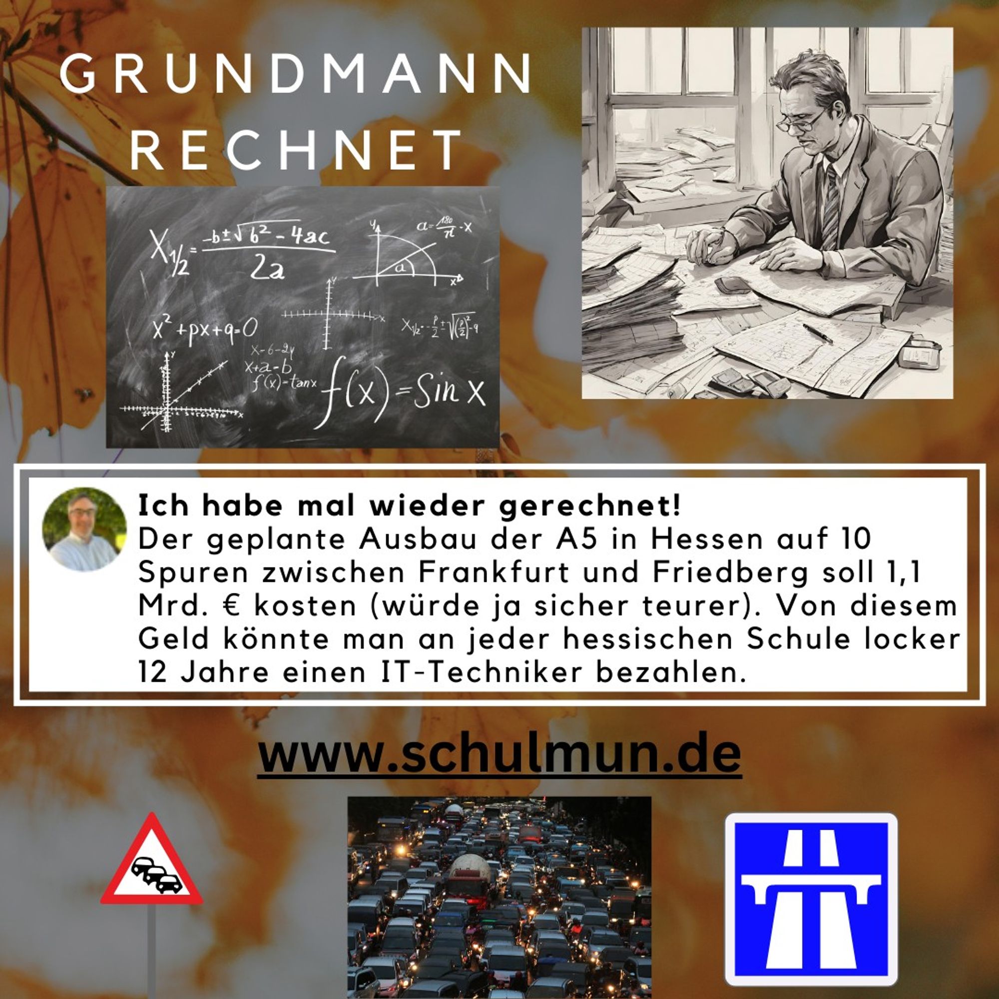 Ich habe mal wieder gerechnet!
Der geplante Ausbau der A5 in Hessen auf 10 Spuren zwischen Frankfurt und Friedberg soll 1,1 Mrd. € kosten (würde ja sicher teurer). Von diesem Geld könnte man an jeder hessischen Schule locker 12 Jahre einen IT-Techniker bezahlen.