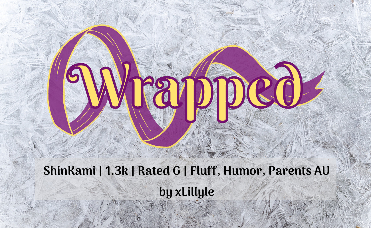 fic graphic with ice background and a purple/yellow ribbon behind the title "Wrapped"
tags: ShinKami, 1.3k, Rated G, Fluff, Humor, Parents AU
by xLillyle