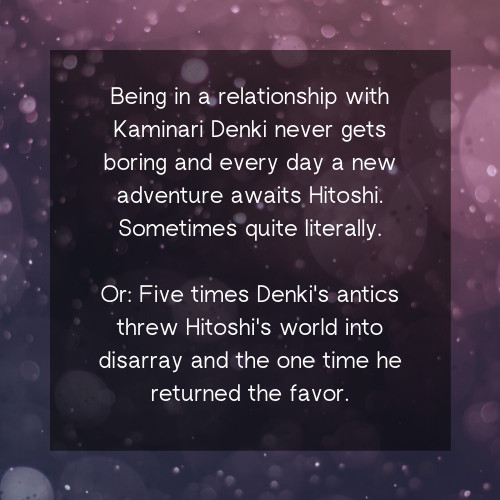 

    Being in a relationship with Kaminari Denki never gets boring and every day a new adventure awaits Hitoshi. Sometimes quite literally.

    Or: Five times Denki's antics threw Hitoshi's world into disarray and the one time he returned the favor.
