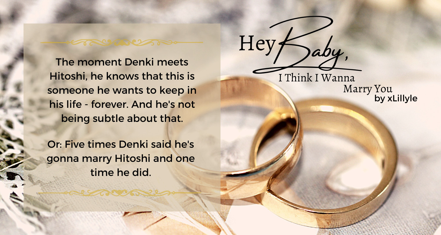 fic graphic with two golden rings 
title: Hey Baby, I Think I Wanna Marry You
by xLillyle

summary: 


    The moment Denki meets Hitoshi, he knows that this is someone he wants to keep in his life - forever. And he's not being subtle about that.

    Or: Five times Denki said he's gonna marry Hitoshi and one time he did.
