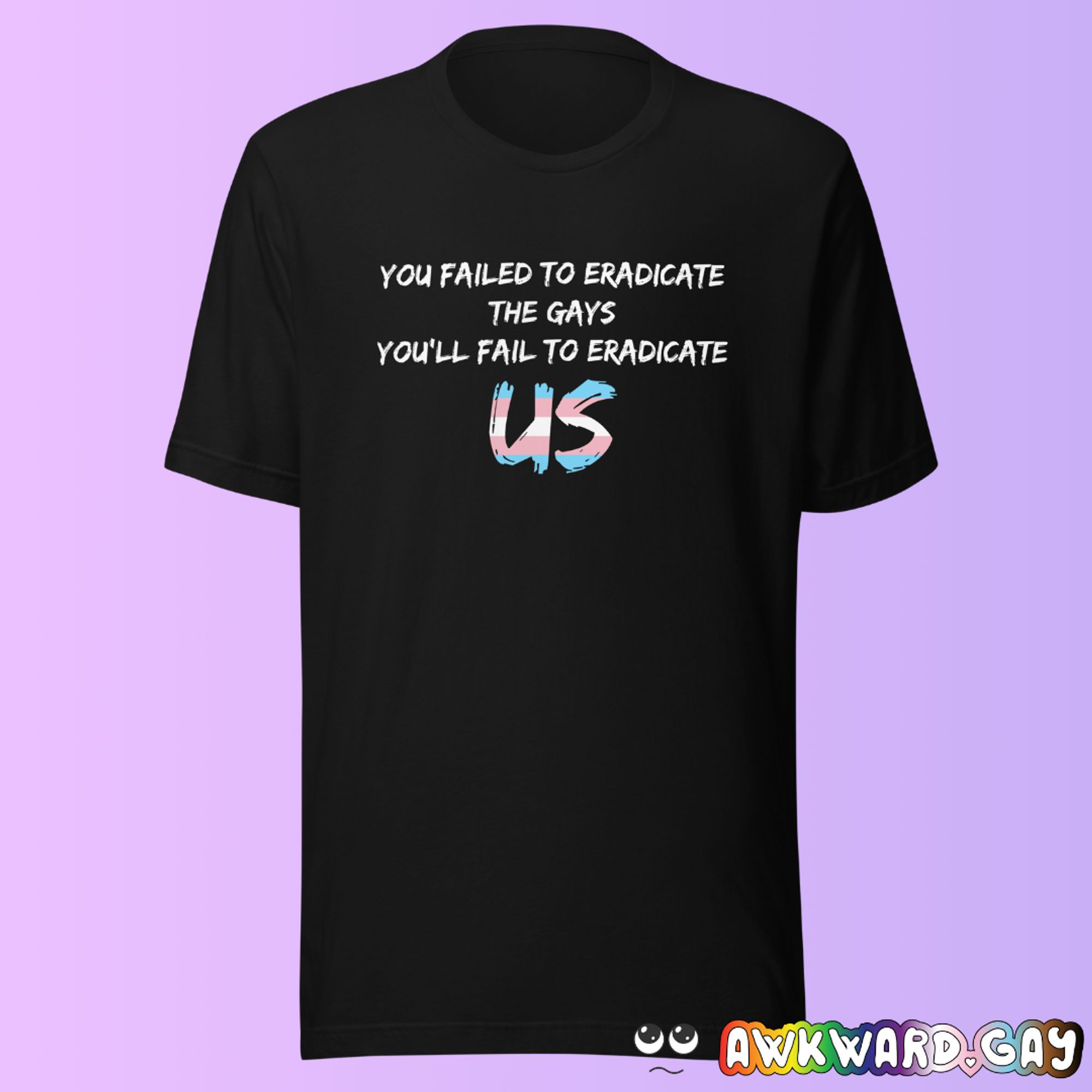 Mockup of a black t-shirt with white text saying "you failed to eradicate the gays you'll fail to eradicate us" with "us" coloured in with the trans pride flag