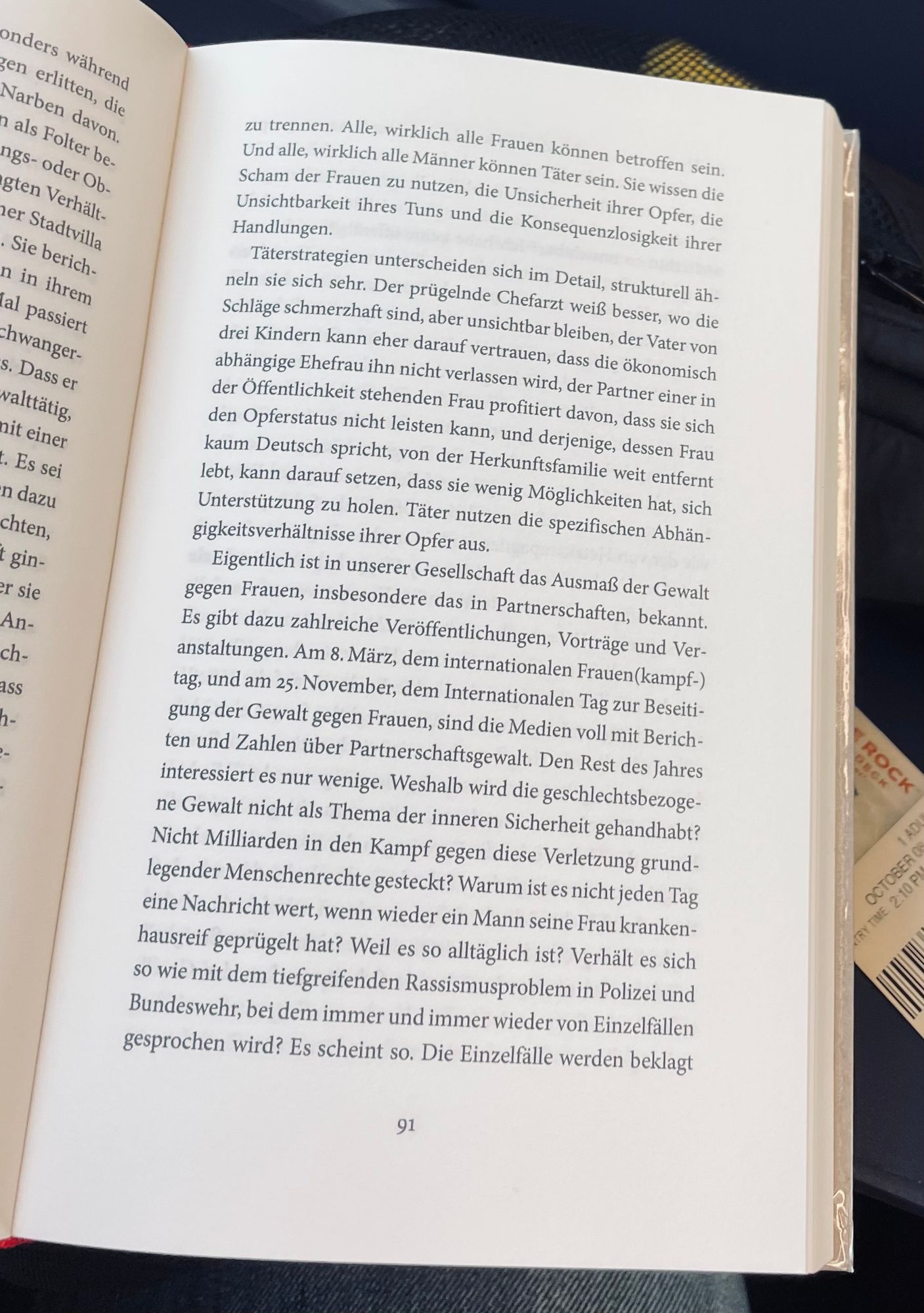 Aufgeschlagenes Buch („Gegen Frauenhass“ von Christina Clemm). Folgender Text ist zu lesen: 

„Alle, wirklich alle Frauen können betroffen sein. Und alle, wirklich alle Männer können Täter sein. Sie wissen die Scham der Frauen zu nutzen, die Unsicherheit ihrer Opfer, die Unsichtbarkeit Ihres Tuns und die Konsequenzlosigkeit ihrer Handlungen.

Täterstrategien unterscheiden sich im Detail, strukturell ähneln sie sich sehr. Der prügelnde Chefarzt weiß besser, wo die Schläge schmerzhaft sind, aber unsichtbar bleiben, der Vater von drei Kindern kann cher darauf vertrauen, dass die ökonomisch abhängige Ehefrau ihn nicht verlassen wird, der Partner einer in der Öffentlichkeit stehenden Frau profitiert davon, dass sie sich den Opferstatus nicht leisten kann, und derjenige, dessen Frau kaum Deutsch spricht, von der Herkunftsfamilie weit entfernt lebt, kann darauf setzen, dass sie wenig Möglichkeiten hat, sich Unterstützung zu holen. Täter nutzen die spezifischen Abhän-gigkeitsverhältnisse ihrer Opfer aus.

Eigentlich ist in unserer Gesellschaft das Ausmaß der Gewalt gegen Frauen, insbesondere das in Partnerschaften, bekannt.
Es gibt dazu zahlreiche Veröffentlichungen, Vorträge und Ver-anstaltungen. Am 8. März, dem internationalen Frauen(kampf-) tag, und am 25. November, dem Internationalen Tag zur Beseitigung der Gewalt gegen Frauen, sind die Medien voll mit Berichten und Zahlen über Partnerschaftsgewalt. Den Rest des Jahres interessiert es nur wenige. Weshalb wird die geschlechtsbezoge-ne Gewalt nicht als Thema der inneren Sicherheit gehandhabt?
Nicht Milliarden in den Kampf gegen diese Verletzung grundlegender Menschenrechte gesteckt? Warum ist es nicht jeden Tag eine Nachricht wert, wenn wieder ein Mann seine Frau krankenhausreif geprügelt hat? Weil es so alltäglich ist? Verhält es sich so wie mit dem tiefgreifenden Rassismusproblem in Polizei und Bundeswehr, bei dem immer und immer wieder von Einzelfällen gesprochen wird? Es scheint so.“ #femizid #gegenfrauenhass #christinaclemm