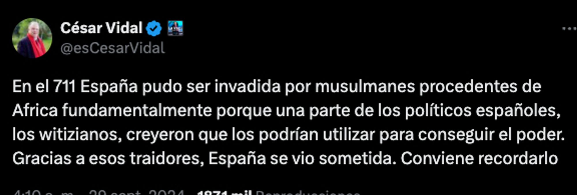 Dice César Vidal que: "En el 711 España pudo ser invadida por musulmanes procedentes de Africa fundamentalmente porque una parte de los políticos españoles, los witizianos, creyeron que los podrían utilizar para conseguir el poder. Gracias a esos traidores, España se vio sometida. Conviene recordarlo". Y ni se inmuta, el tío.