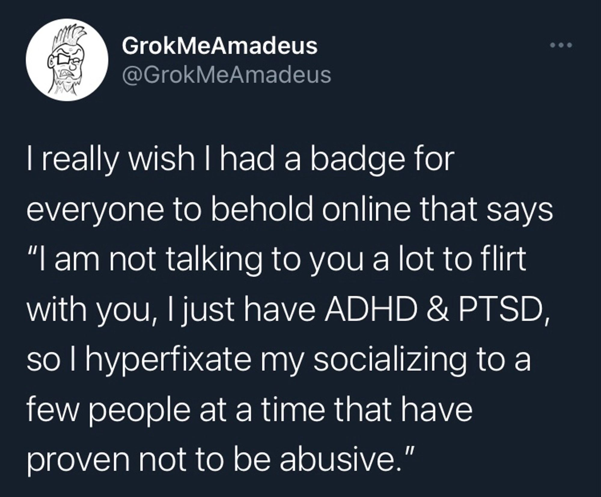 An old tweet from Twitter: 

 @GrokMeAmadeus
 I really wish I had a badge for
 everyone to behold online that says
 "I am not talking to you a lot to flirt
 with you, l just have ADHD & PTSD,
 so l hyperfixate my socializing to a
 few people at a time that have
 proven not to be abusive."