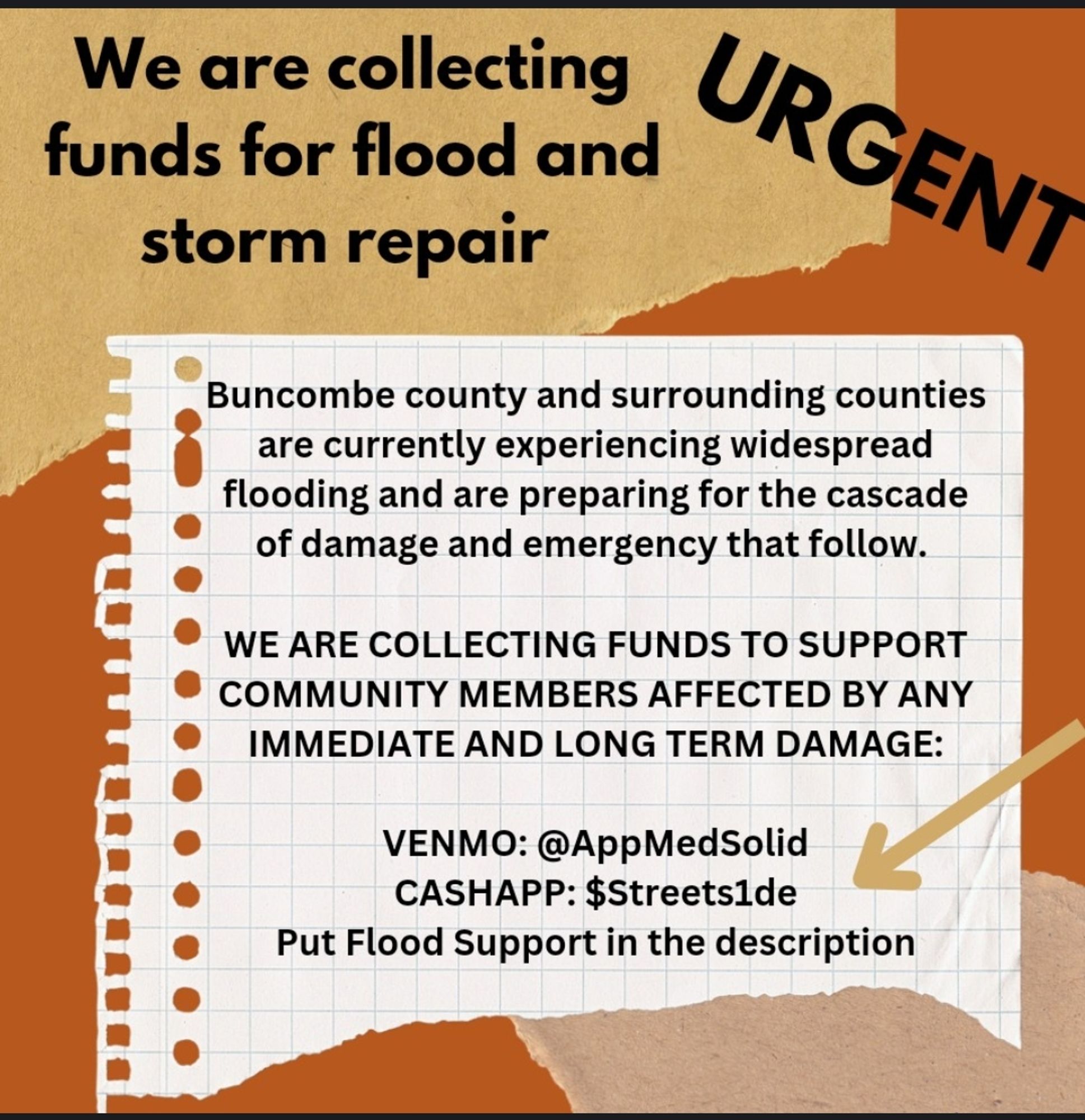 "A graphic calling for donations to support flood and storm repair efforts in Buncombe County and surrounding areas. The background consists of a torn piece of notebook paper with a beige and brown backdrop. The headline reads: 'We are collecting funds for flood and storm repair' with the word 'URGENT' in large, bold letters on the upper right. Below, it explains that widespread flooding is affecting Buncombe County and nearby regions, and funds are needed to assist those impacted by both immediate and long-term damage. Donation methods include Venmo (@AppMedSolid) and CashApp ($Streets1de), with instructions to add 'Flood Support' in the description."