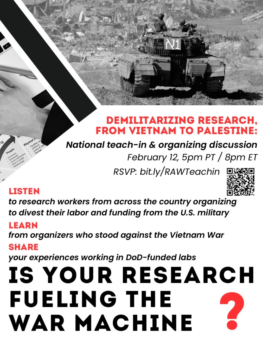 N1
cal e
Physical e
Facilities, ear
Unifoms
Livery & orte
Signage
People
Customen
• Employees
interactions
Roles & Scripts
Relationships
DEMILITARIZING RESEARCH, FROM VIETNAM TO PALESTINE:
National teach-in & organizing discussion
February 12, 5pm PT / 8pm ET
RSVP: bit.ly/RAWTeachin
LISTEN
to research workers from across the country organizing to divest their labor and funding from the U.S. military
LEARN
from organizers who stood against the Vietnam War
SHARE
your experiences working in DoD-funded labs
IS YOUR RESEARCH
FUELING THE WAR MACHINE
?