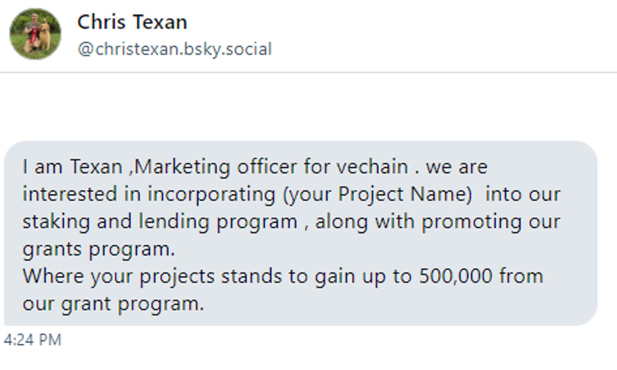 I am Texan ,Marketing officer for vechain . we are interested in incorporating (your Project Name)  into our  staking and lending program , along with promoting our grants program. 
Where your projects stands to gain up to 500,000 from our grant program.