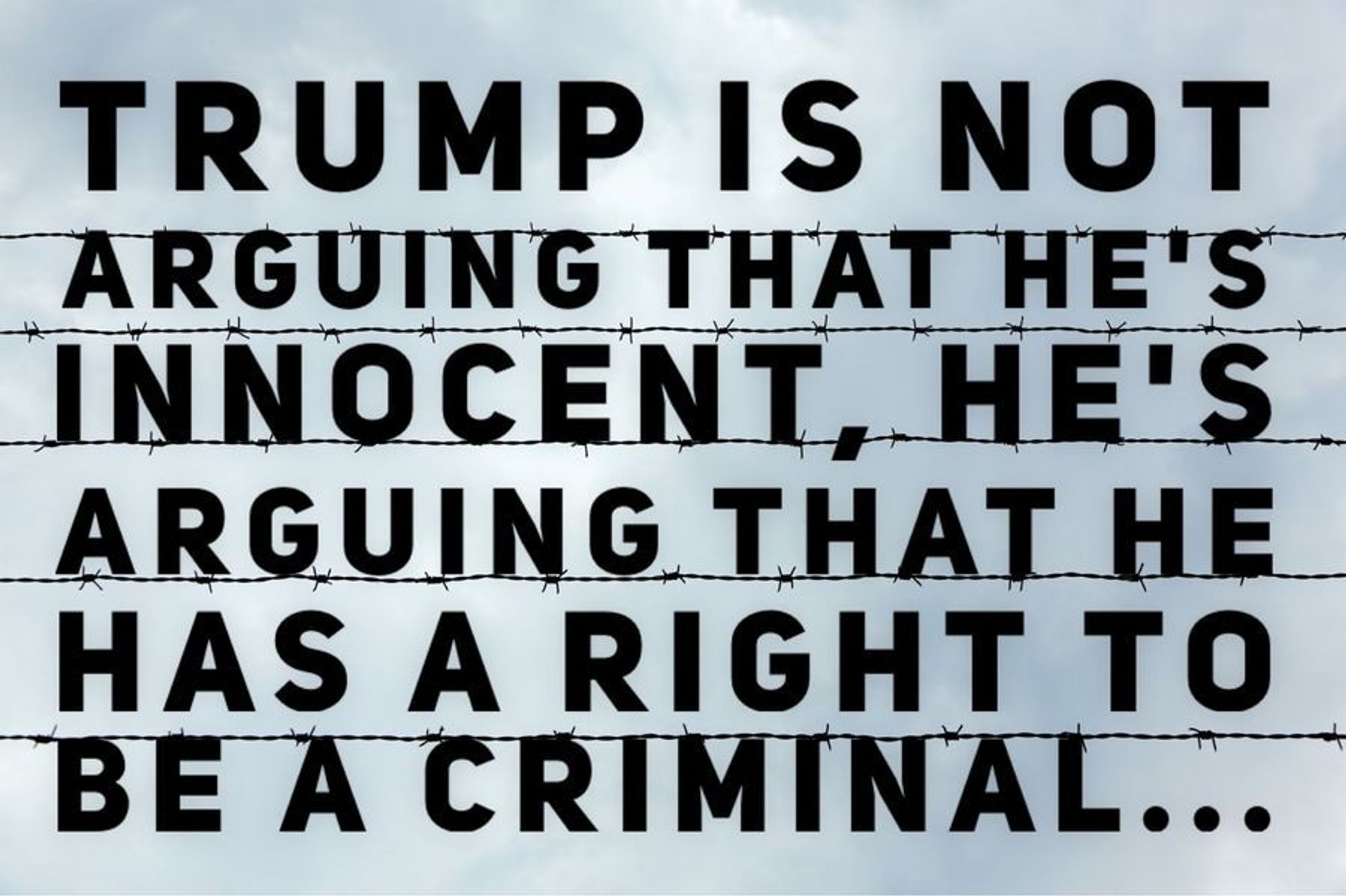 TRUMP IS NOT ARGUING THAT HE'S INNOCENT, HE'S ARGUING. THAT HE HAS A RIGHT TO BE A CRIMINAL.