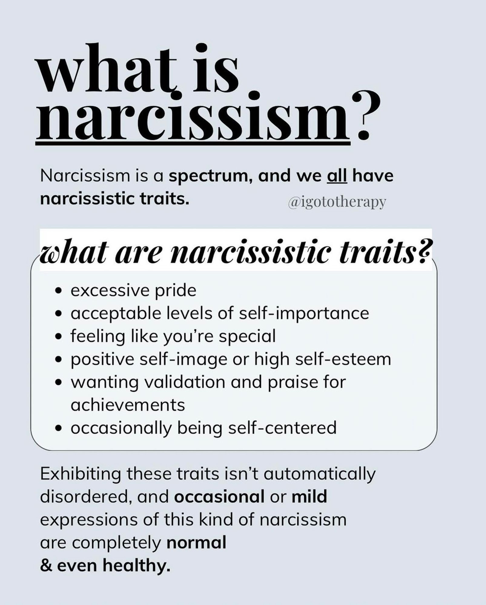 Light blue background, bold text “what is narcissism?”, small text “narcissism is. Dpd ffjm and as all have narcissistic traits”, white box with heading “what are narcissistic traits?” Bullet points • excessive pride, • acceptable levels of self importance, • feeling like you are special, • positive self image/high self esteem, • wanting validation/praise for achievements, • occasionally self centered. Smaller text beneath “exhibiting these traits isn’t automatically disordered, and occasional or mild expressions of the kind of narcissism are completely normal & even healthy.”