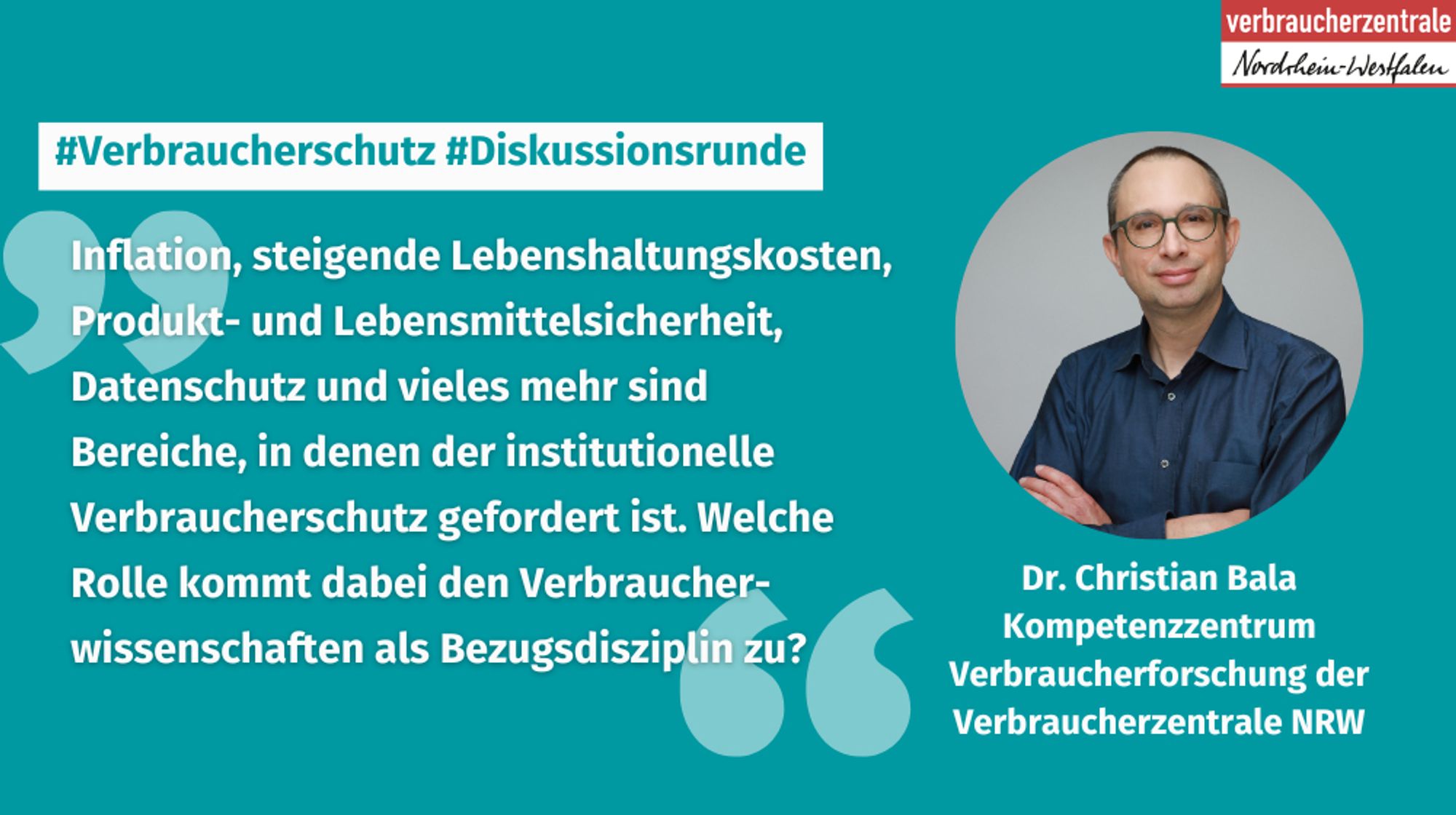 Portraitfoto Dr. Christian Bala, Kompetenzzentrum Verbraucherforschung der Verbraucherzentrale NRW, Logo der Verbraucherzentrale Nordrhein-Westfalen sowie Text: "#Verbraucherschutz #Diskussionsrunde. Inflation, steigende Lebenshaltungskosten, Produkt- und Lebensmittelsicherheit, Datenschutz und vieles mehr sind Bereiche, in denen der institutionelle Verbraucherschutz gefordert ist. Welche Rolle kommt dabei den Verbraucherwissenschaften als Bezugsdisziplin zu?"