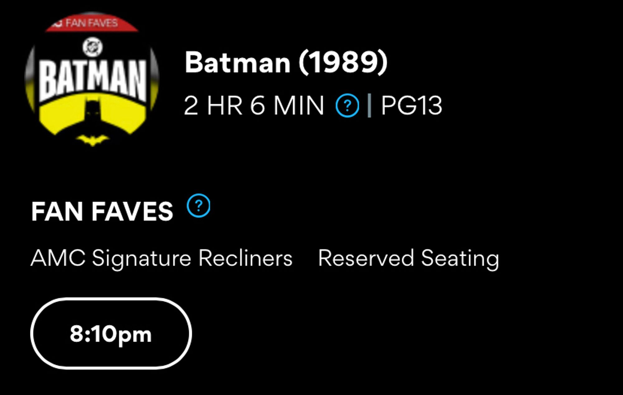 Movie listing:

Batman (1989)
2 HR 6 MIN (?) | PG13
FAN FAVES (?)
AMC Signature Recliners Reserved Seating
8:10pm