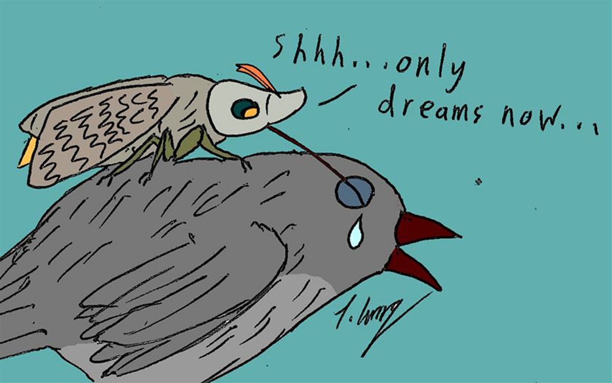 A moth, perched on the back of a crying bird, its probocis stuck into its close eyes, uttering "Shhh...only dreams now..."