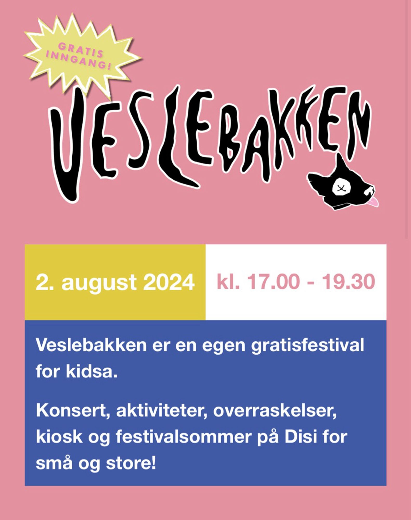 Plakat for barnefestivalen Veslebakken. Pkakaten er rosa og ber logoen til Audunbakkenfestivalen, ein svart teikneseriehund.
Teksta les: Veslebakken, 2. august 2024. Klokka 17:00-19:30. Veslebakken er en egen gratisfestival for kidsa. Konsert, aktiviteter, overraskelser, kiosk og festivalsommer på Disi for små og store. Gratis inngang!