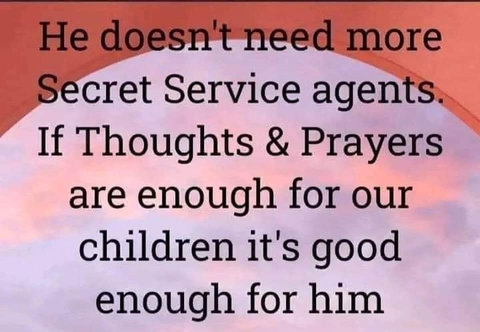 He doesn't need more Secret Service agents. If Thoughts & Prayers are enough for our children it's good enough for him