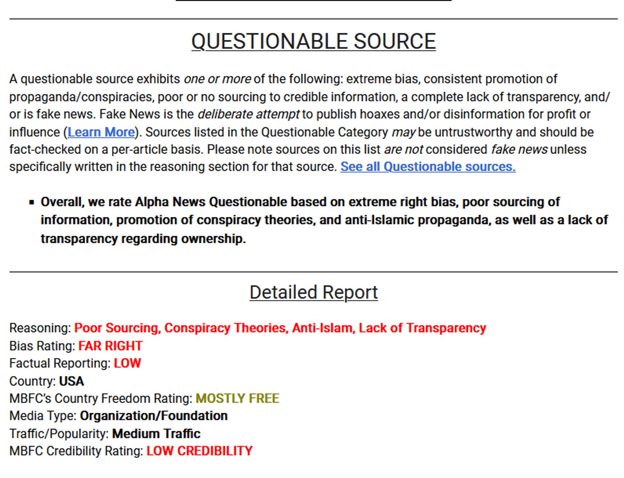 QUESTIONABLE SOURCE

A questionable source exhibits one or more of the following: extreme bias, consistent promotion of propaganda/conspiracies, poor or no sourcing to credible information, a complete lack of transparency, and/or is fake news. Fake News is the deliberate attempt to publish hoaxes and/or disinformation for profit or influence (Learn More). Sources listed in the Questionable Category may be untrustworthy and should be fact-checked on a per-article basis. Please note sources on this list are not considered fake news unless specifically written in the reasoning section for that source. See all Questionable sources.

Overall, we rate Alpha News Questionable based on extreme right bias, poor sourcing of information, promotion of conspiracy theories, and anti-Islamic propaganda, as well as a lack of transparency regarding ownership.