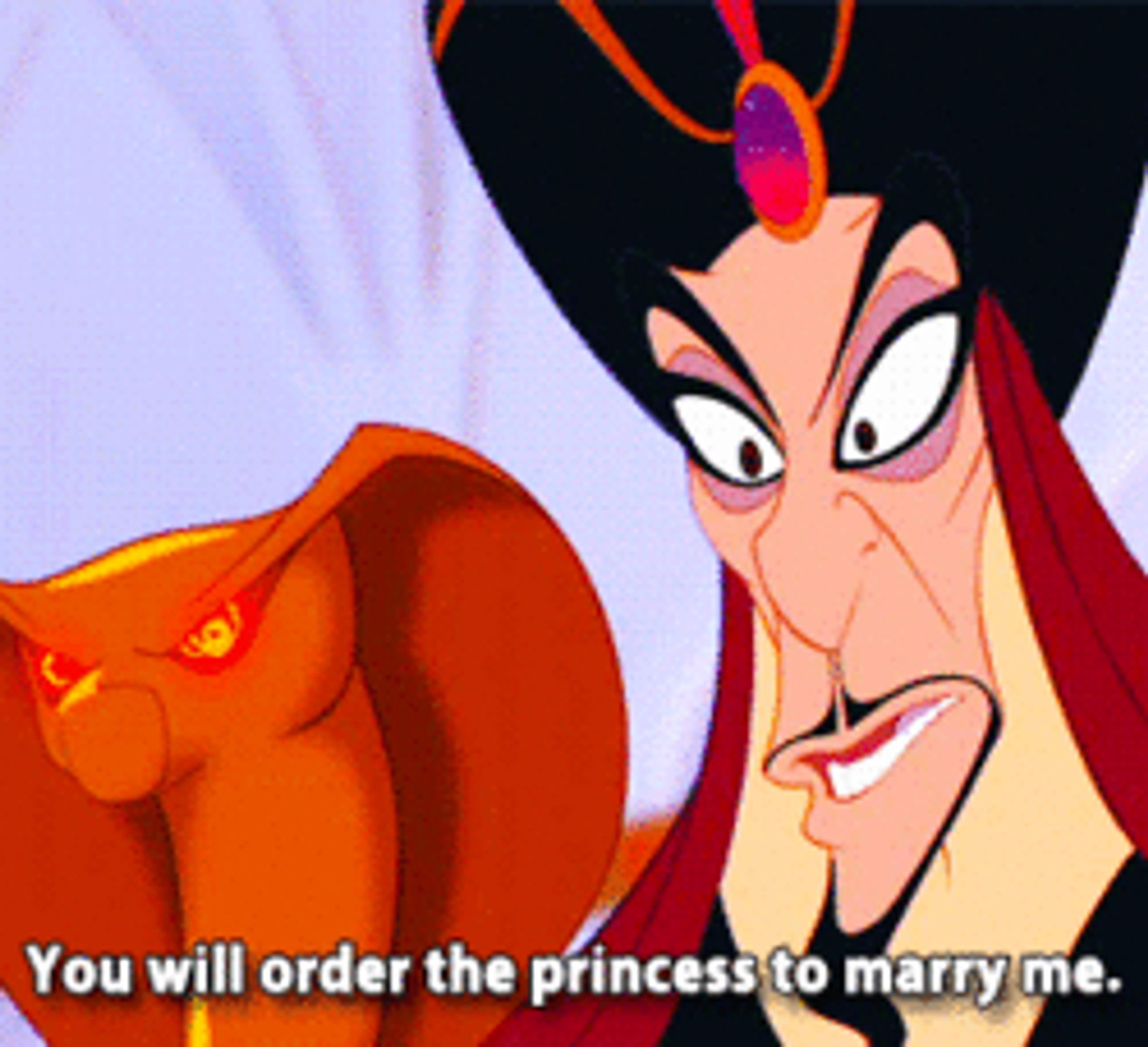 Jafar from Aladdin: You will order the princess to marry me.