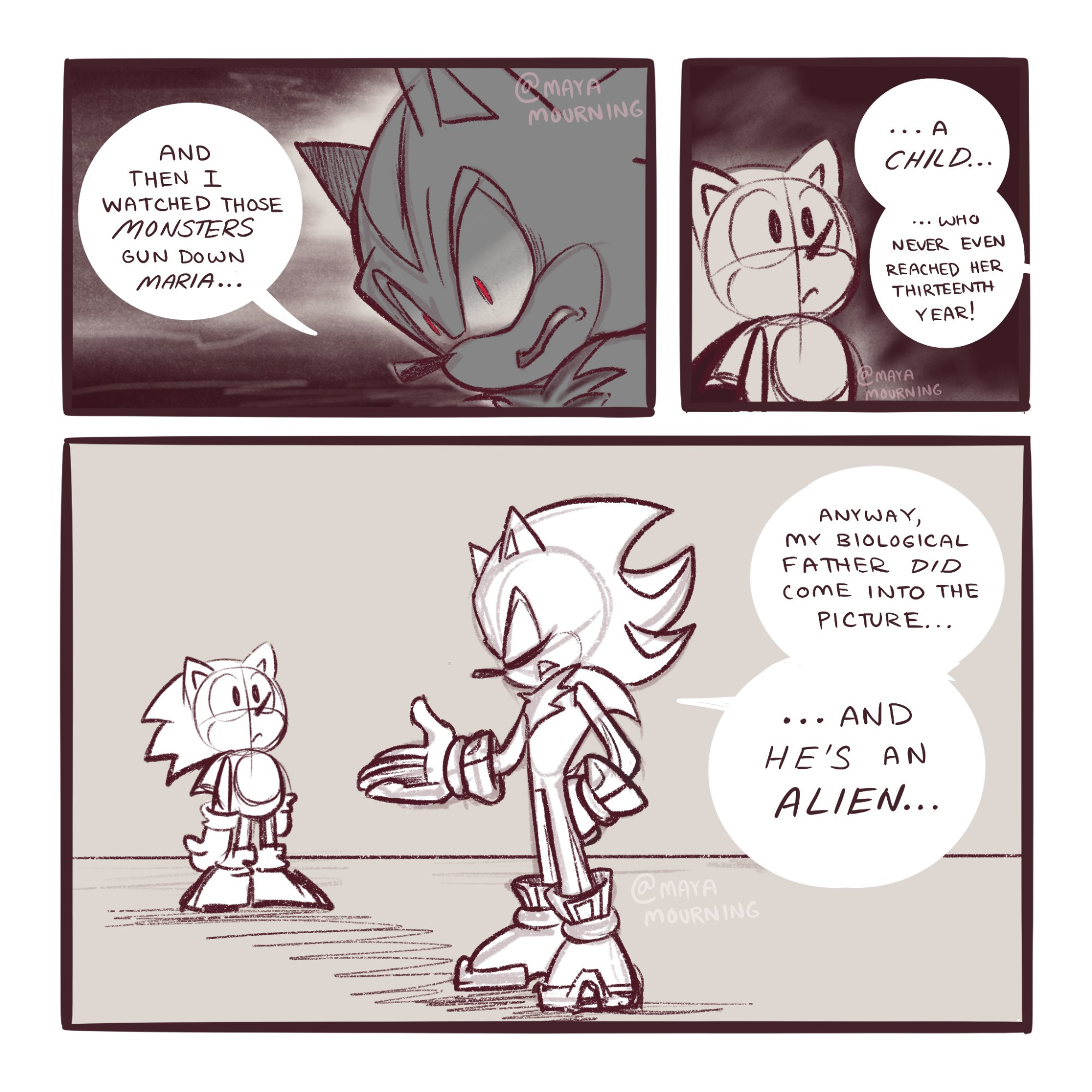 Panel 1: Close up of Shadow the Hedgehog. Shadow: "And then I watched those MONSTERS gun down Maria..." 

Panel 2: Close up on Classic Sonic staring silently as Shadow continues to talk off-panel. Shadow: "...a child...who never even reached her thirteenth year!" 

Panel 3: Wide reveal of Shadow continuing to casually talk as Classic Sonic continues to stare. Shadow: "Anyway, my biological father DID come back into the picture...and he's an ALIEN..." 