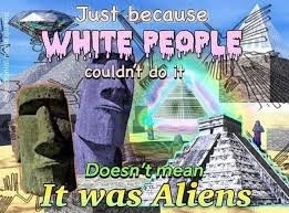 Meme showing Moai statues, Calakmul temple, pyramids, Nazca lines and what appears to be space ship with the following text written on it'

Just because White People couldn't do it,

Doesn't mean it was Aliens.

"White People" is written in pink letters looking like they are dripping with gooey stuff