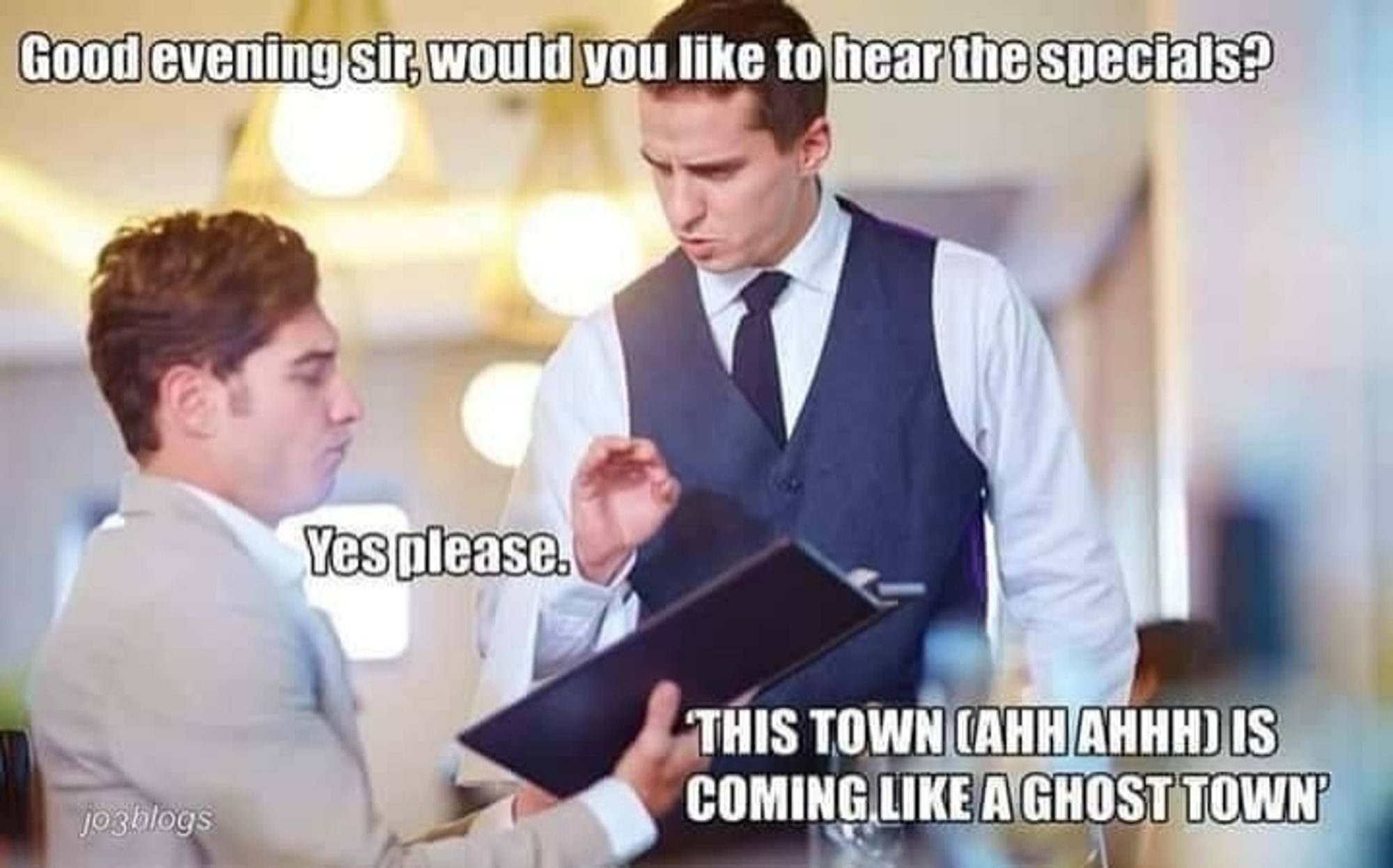 a server, talking to a person holding a menu

server:
Good evening sir, would you like to hear the specials?

customer:
Yes please.

server:
THIS TOWN (AHH AHHH) IS COMING LIKE A GHOST TOWN