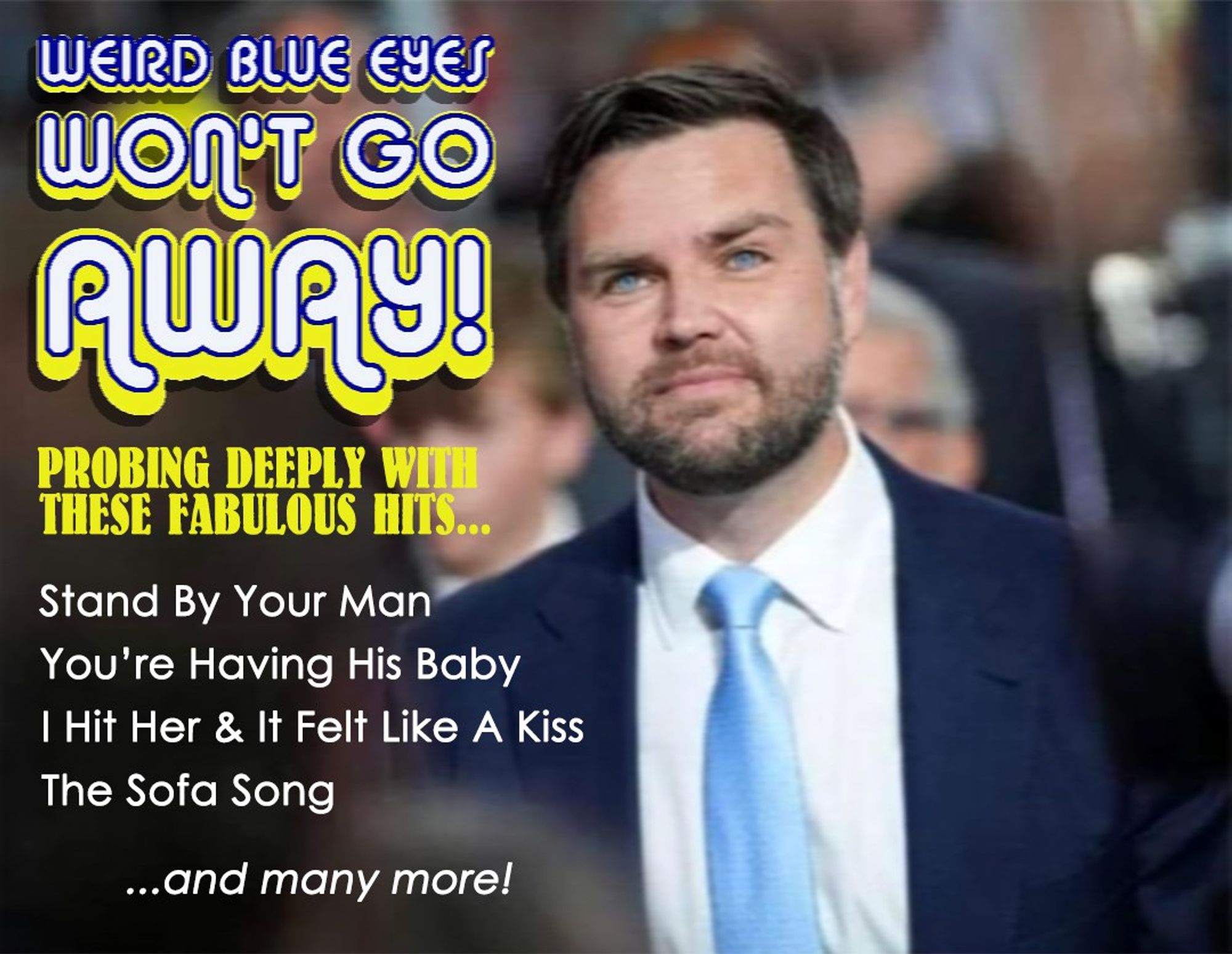 WEIRD BLUE EYES
WON'T GO AWAY!
Probing deeply with these fabulous hits...
Stand By Your Man
You're Having His Baby
I Hit Her & It Felt Like a Kiss
The Sofa Song
...and many more!