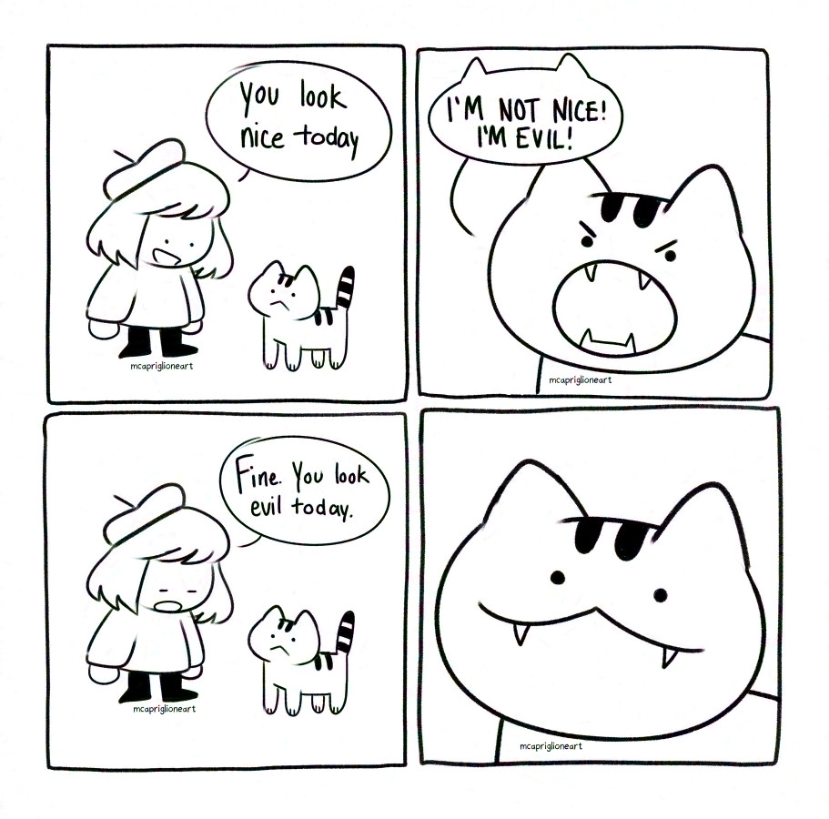 four panel black and white cartoon comic of a person talking to their cat. panel one the person says "you look nice today" to the cat. pane 2 the cat yells "I'M NOT NICE! I'M EVIL!" Panel 3 the person says "fine. you look evil today." Panel 4 the cat smiles goofy with fangs.