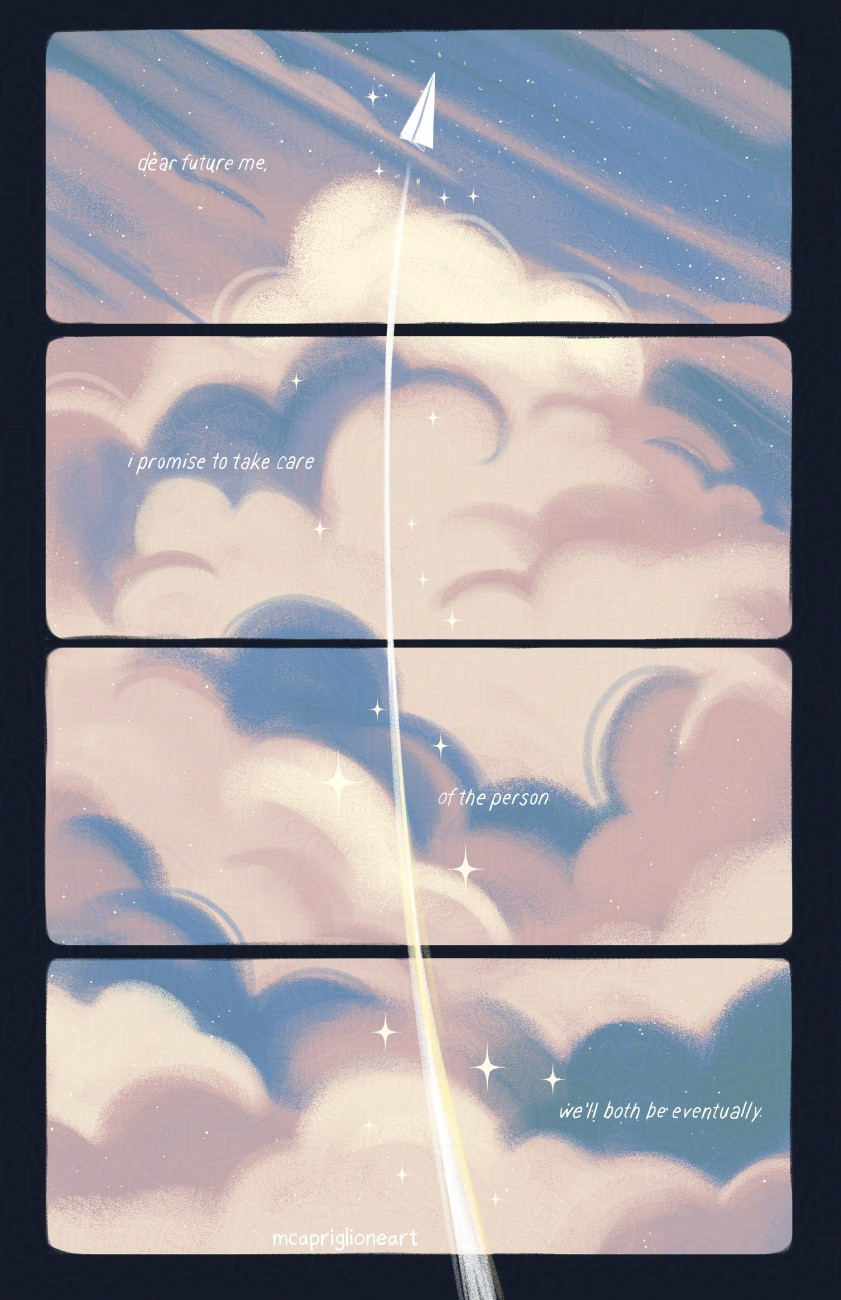 digital sketch of some clouds with a paper plane flying upwards. the clouds are divided into four panels with text that spans over the panels. it reads "dear future me, i promise to take care of the person we'll both be eventually"